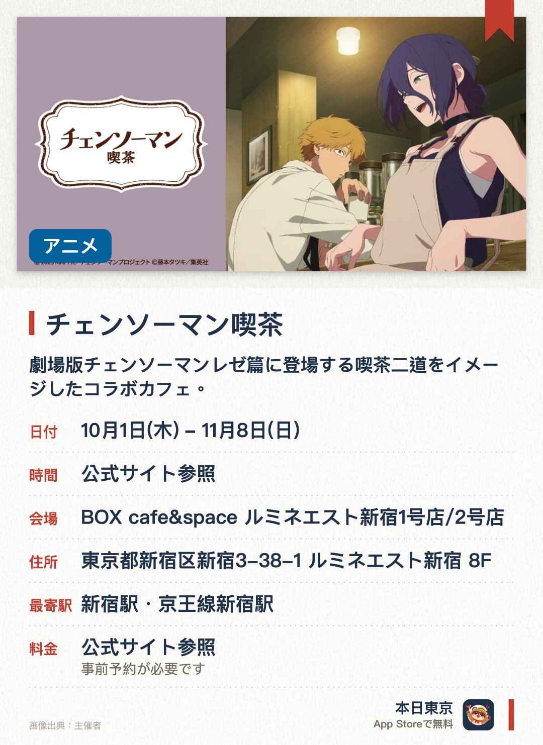 チェンソーマン喫茶。10月1日–11月8日 · BOX cafe&space ルミネエスト新宿1号店/2号店。劇場版チェンソーマンレゼ篇に登場する喫茶二道をイメージしたコラボカフェ。レゼがアルバイトする作中の喫茶店を再現した空間とメニューを展開
