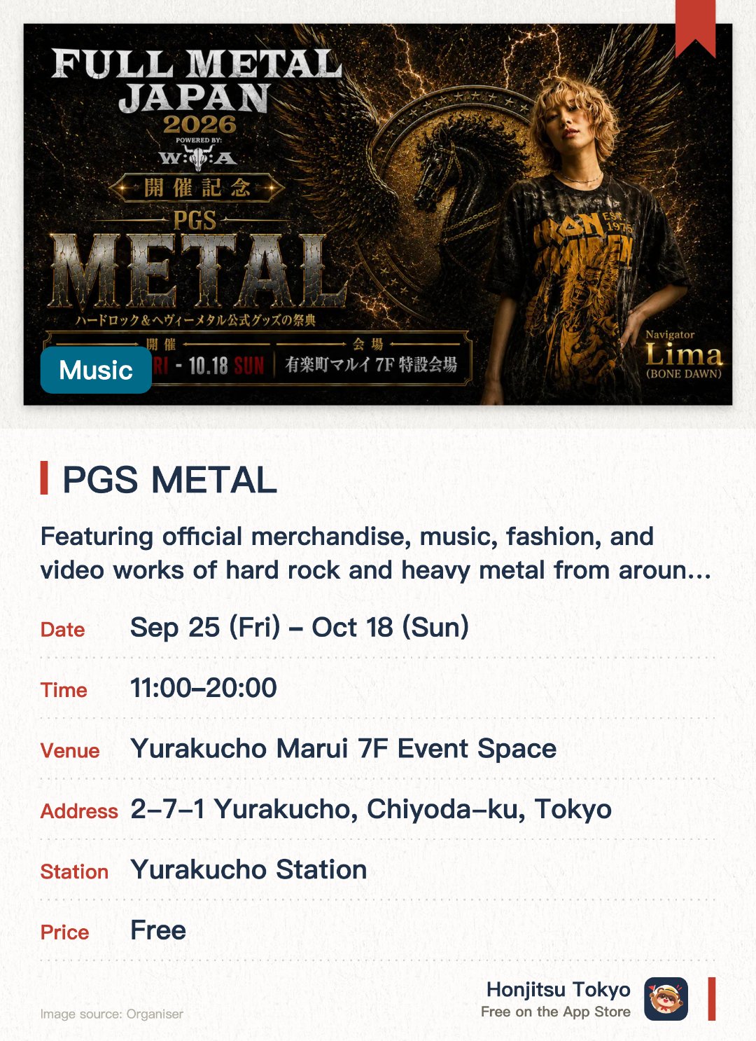 PGS METAL. 25 Sep–18 Oct · Yurakucho Marui 7F Event Space. Featuring official merchandise, music, fashion, and video works of hard rock and heavy metal from around the world. Hosting special Japanese projects and offering limited-edition items in collaboration with the world's largest metal music festival