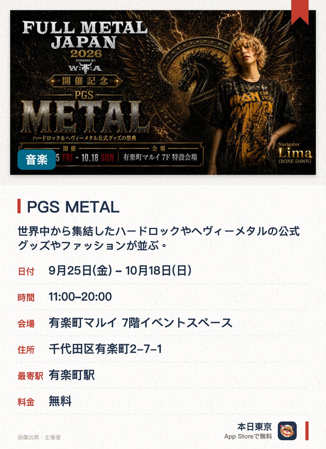 PGS METAL。9月25日–10月18日 · 有楽町マルイ 7階イベントスペース。世界中から集結したハードロックやヘヴィーメタルの公式グッズやファッションが並ぶ。世界最大級のメタルフェスの魂を受け継ぐ日本開催記念のスペシャルプロジェクト