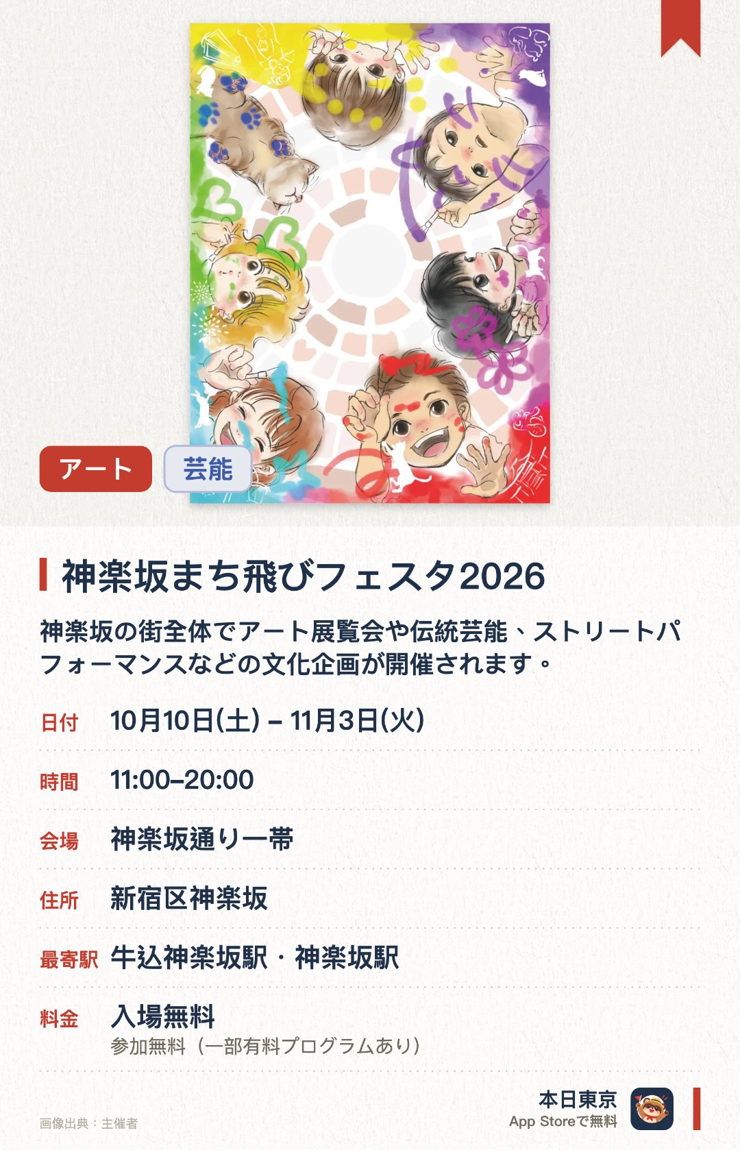 神楽坂まち飛びフェスタ2026。10月10日–11月3日 · 神楽坂通り一帯。神楽坂の街全体でアート展覧会や伝統芸能、ストリートパフォーマンスなどの文化企画が開催されます。最終日には七百メートルの真っ白な紙に誰もが自由に絵の具で絵を描ける名物企画が行われます