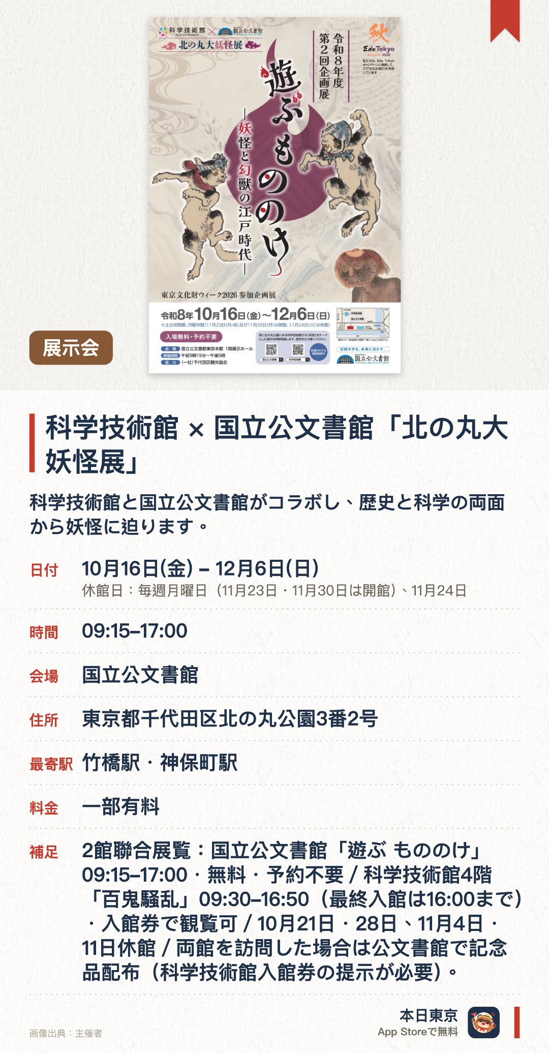 科学技術館×国立公文書館「北の丸大妖怪展」。10月16日–12月6日 · 国立公文書館。科学技術館と国立公文書館がコラボし、歴史と科学の両面から妖怪に迫ります。国立公文書館が所蔵する、妖怪に関する貴重な歴史公文書や絵巻を特別展示。科学的なアプローチで怪奇現象を解き明かす、体験型の展示が楽しめます