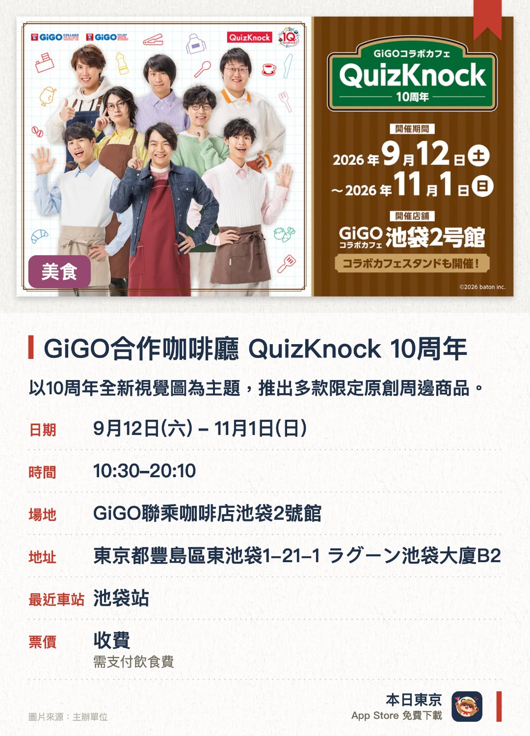 GiGO合作咖啡廳 QuizKnock 10週年。9月12日–11月1日 · GiGO聯乘咖啡店池袋2號館。以十週年全新視覺圖為主題，推出多款限定原創周邊商品。提供以QuizKnock為主題的聯名餐點及飲品，並贈送原創紀念贈品