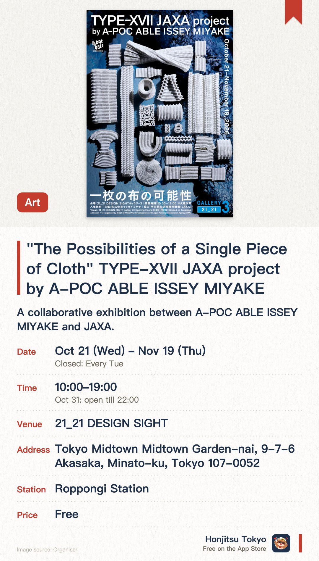 "The Possibilities of a Single Piece of Cloth" TYPE-XVII JAXA project by A-POC ABLE ISSEY MIYAKE. 21 Oct–19 Nov · 21_21 DESIGN SIGHT. A collaborative exhibition between A-POC ABLE ISSEY MIYAKE and JAXA. Displays designs combining fashion with satellite climate observation data. Explores the potential of fabric connecting human bodies to cosmic perspectives