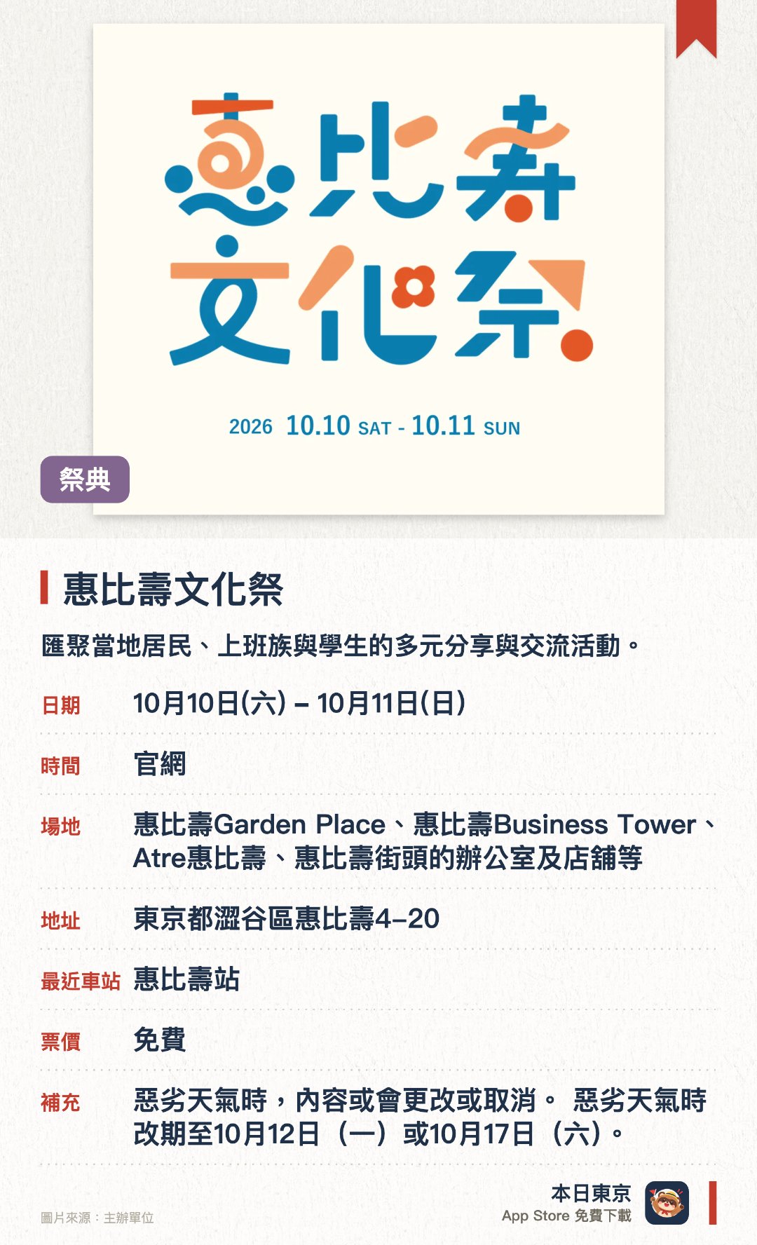 惠比壽文化祭。10月10日–10月11日 · 惠比壽Garden Place、惠比壽Business Tower、Atre惠比壽、惠比壽街頭的辦公室及店舖等。匯聚當地居民、上班族與學生的多元分享與交流活動。在惠比壽花園廣場及周邊街區各個辦公室與店舖同步舉行