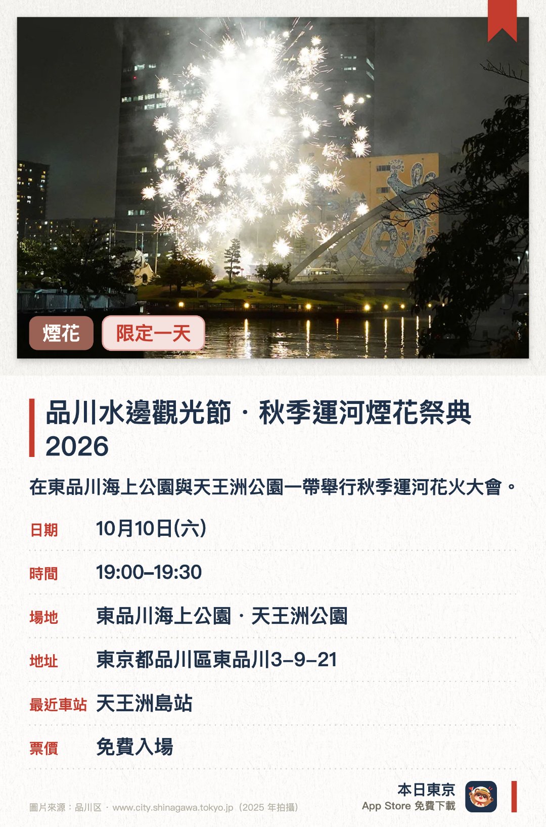 品川水邊觀光節・秋季運河煙花祭典2026。10月10日 · 東品川海上公園・天王洲公園。在東品川海上公園與天王洲公園一帶舉行秋季運河花火大會。由在地NPO法人推動，結合地區特色與新居民參與的水邊觀光慶典