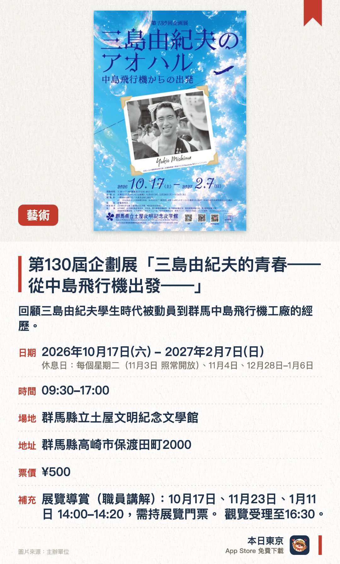 第130屆企劃展「三島由紀夫的青春——從中島飛行機出發——」。2026年10月17日–2027年2月7日 · 群馬縣立土屋文明紀念文學館。回顧三島由紀夫學生時代被動員到群馬中島飛行機工廠的經歷。從青春期的作品與資料追溯他走向作家之路的起點