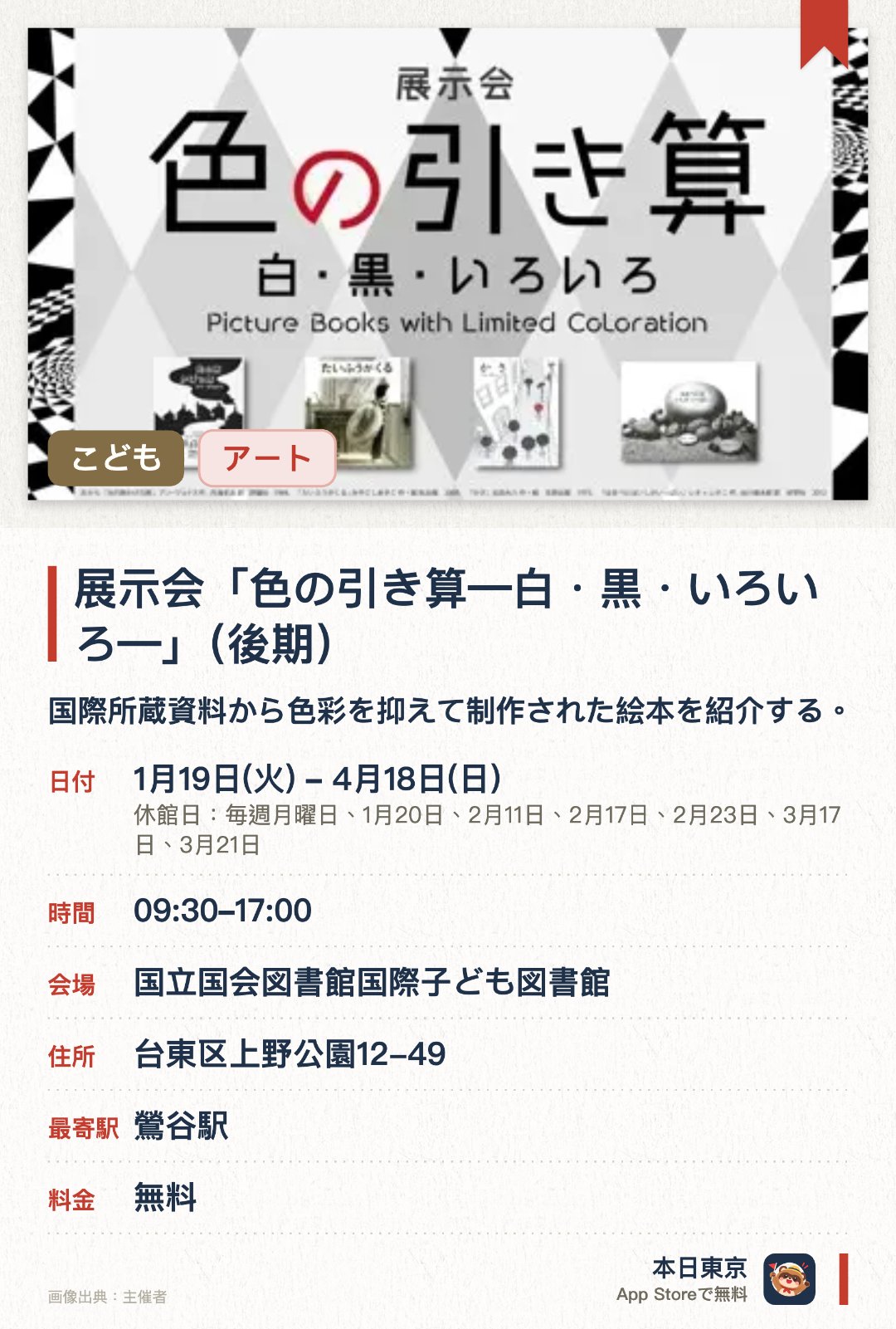 展示会「色の引き算―白・黒・いろいろ―」（後期）。1月19日–4月18日 · 国立国会図書館国際子ども図書館。国際所蔵資料から色彩を抑えて制作された絵本を紹介する。引き算の美学を体現する絵本の豊かな世界を楽しむ