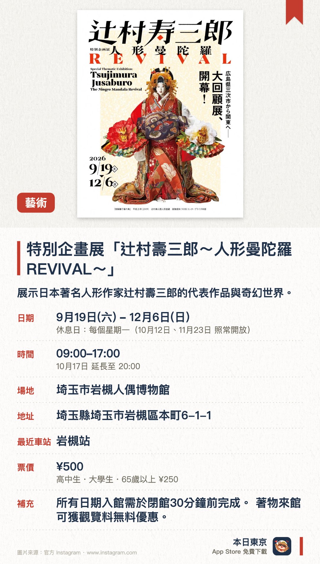 特別企畫展「辻村壽三郎～人形曼陀羅　REVIVAL～」。9月19日–12月6日 · 埼玉市岩槻人偶博物館。展示日本著名人形作家辻村壽三郎的代表作品與奇幻世界。透過精緻華麗的人偶與裝置藝術呈現獨特的人形曼陀羅美學