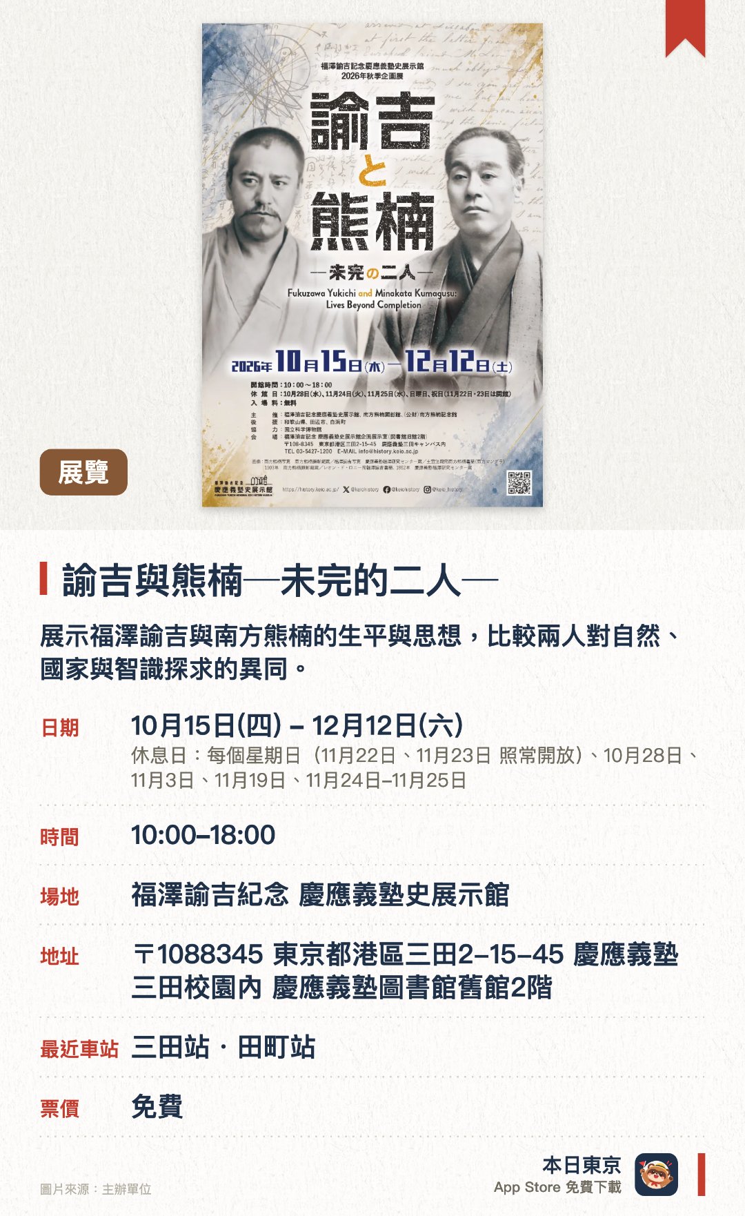 諭吉與熊楠─未完的二人─。10月15日–12月12日 · 福澤諭吉紀念 慶應義塾史展示館。展示福澤諭吉與南方熊楠的生平與思想，比較兩人對自然、國家與智識探求的異同。透過豐富的研究資料與文獻，剖析兩位近代思想巨擘獨特的人格特質與學術理念