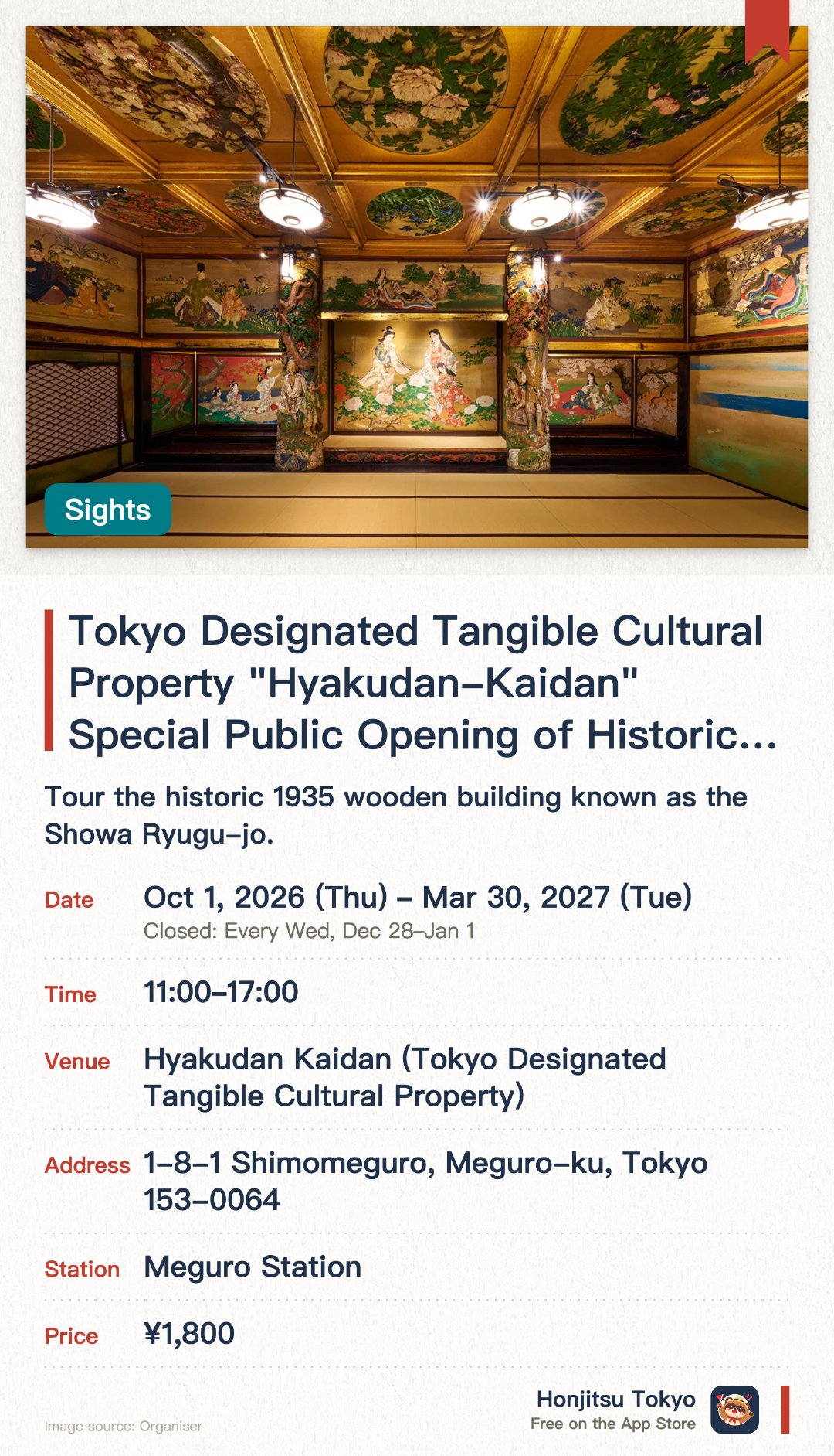 Tokyo Designated Tangible Cultural Property "Hyakudan-Kaidan" Special Public Opening of Historic Architecture. 1 Oct 2026–30 Mar 2027 · Hyakudan Kaidan (Tokyo Designated Tangible Cultural Property). Tour the historic 1935 wooden building known as the Showa Ryugu-jo. Explore the seven rooms connected by 99 zelkova steps, featuring stunning ceiling paintings and transom carvings by top artists