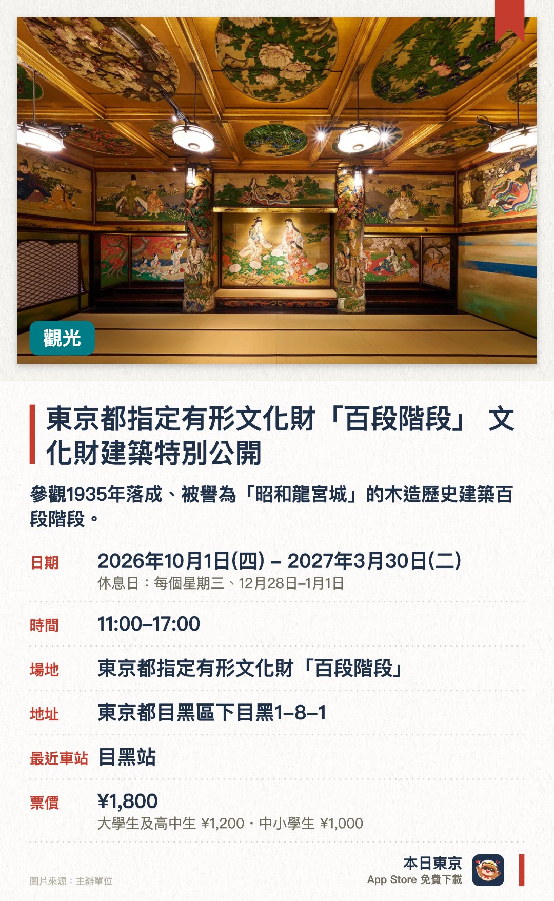東京都指定有形文化財「百段階段」 文化財建築特別公開。2026年10月1日–2027年3月30日 · 東京都指定有形文化財「百段階段」。參觀1935年落成、被譽為「昭和龍宮城」的木造歷史建築百段階段。欣賞九十九級櫸木長階連接的七個房間，細看頂級畫家創作的天花板與欄間裝飾