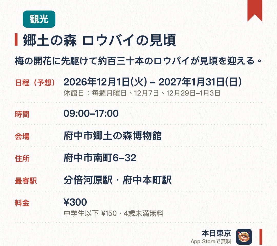 郷土の森 ロウバイの見頃。2026年12月1日–2027年1月31日 · 府中市郷土の森博物館。梅の開花に先駆けて約百三十本のロウバイが見頃を迎える。ロウ細工のように繊細な黄金色の花が甘い芳香を漂わせる