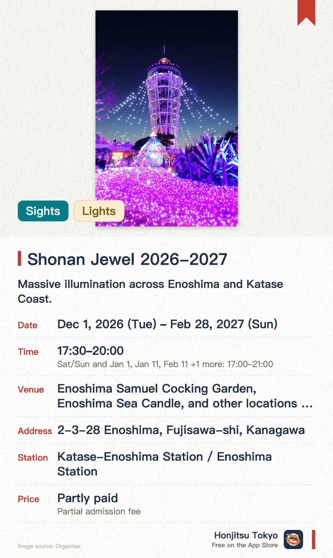 Shonan Jewel 2026-2027. 1 Dec 2026–28 Feb 2027 · Enoshima Samuel Cocking Garden, Enoshima Sea Candle, and other locations in the Enoshima / Katase Kaigan area. Massive illumination across Enoshima and Katase Coast.