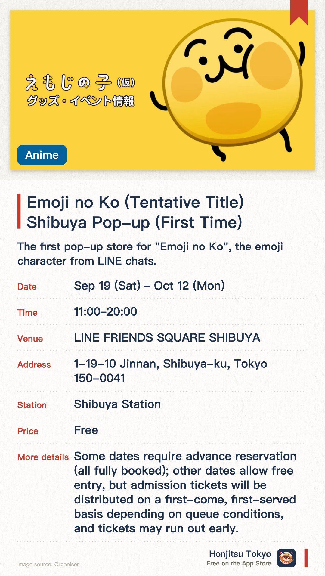Emoji no Ko (Tentative Title) Shibuya Pop-up (First Time). 19 Sep–12 Oct · LINE FRIENDS SQUARE SHIBUYA. The first pop-up store for "Emoji no Ko", the emoji character from LINE chats. Character merchandise on sale at LINE FRIENDS SQUARE SHIBUYA