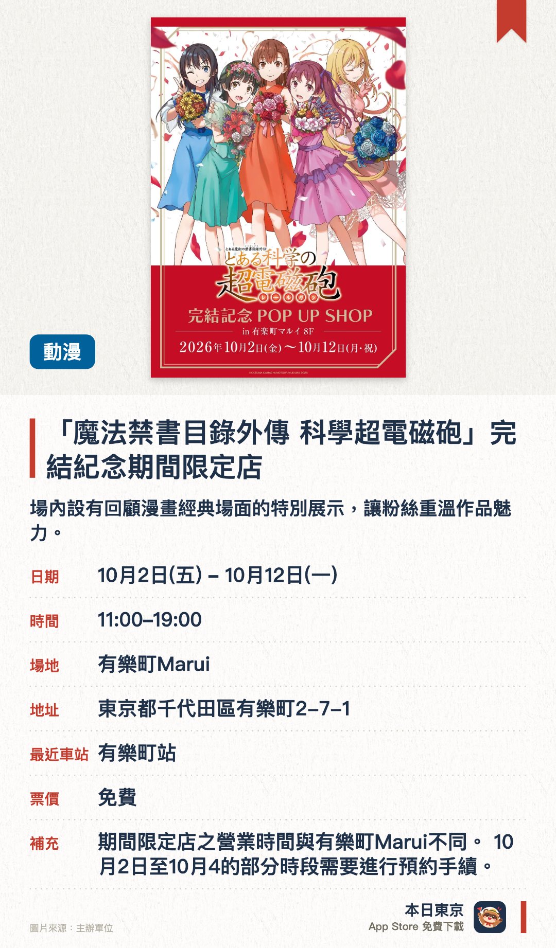 「魔法禁書目錄外傳 科學超電磁砲」完結紀念期間限定店。10月2日–10月12日 · 有樂町Marui。場內設有回顧漫畫經典場面的特別展示，讓粉絲重溫作品魅力。購物滿指定金額可獲贈精美的限定特典