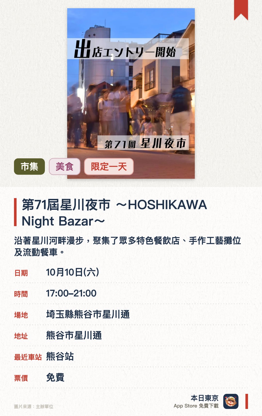 第71屆星川夜市 ～HOSHIKAWA Night Bazar～。10月10日 · 埼玉縣熊谷市星川通。沿著星川河畔漫步，聚集了眾多特色餐飲店、手作工藝攤位及流動餐車。設有傳統廟會攤檔與氣球飛鏢等適合小朋友參與的遊戲。十月限定同步舉行粉紅絲帶燈飾點亮儀式及燭光之夜