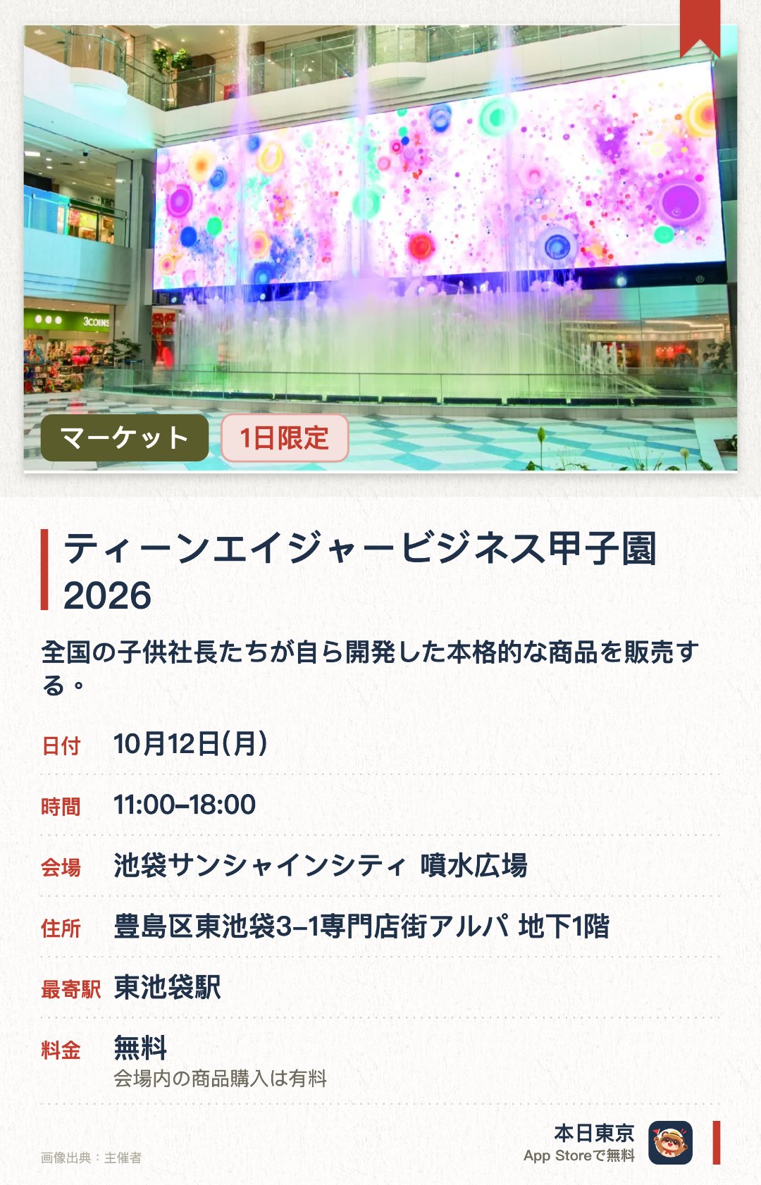 ティーンエイジャービジネス甲子園2026。10月12日 · 池袋サンシャインシティ 噴水広場。全国の子供社長たちが自ら開発した本格的な商品を販売する。来場者は買い物を楽しみながら投票で子供たちの挑戦を応援できる