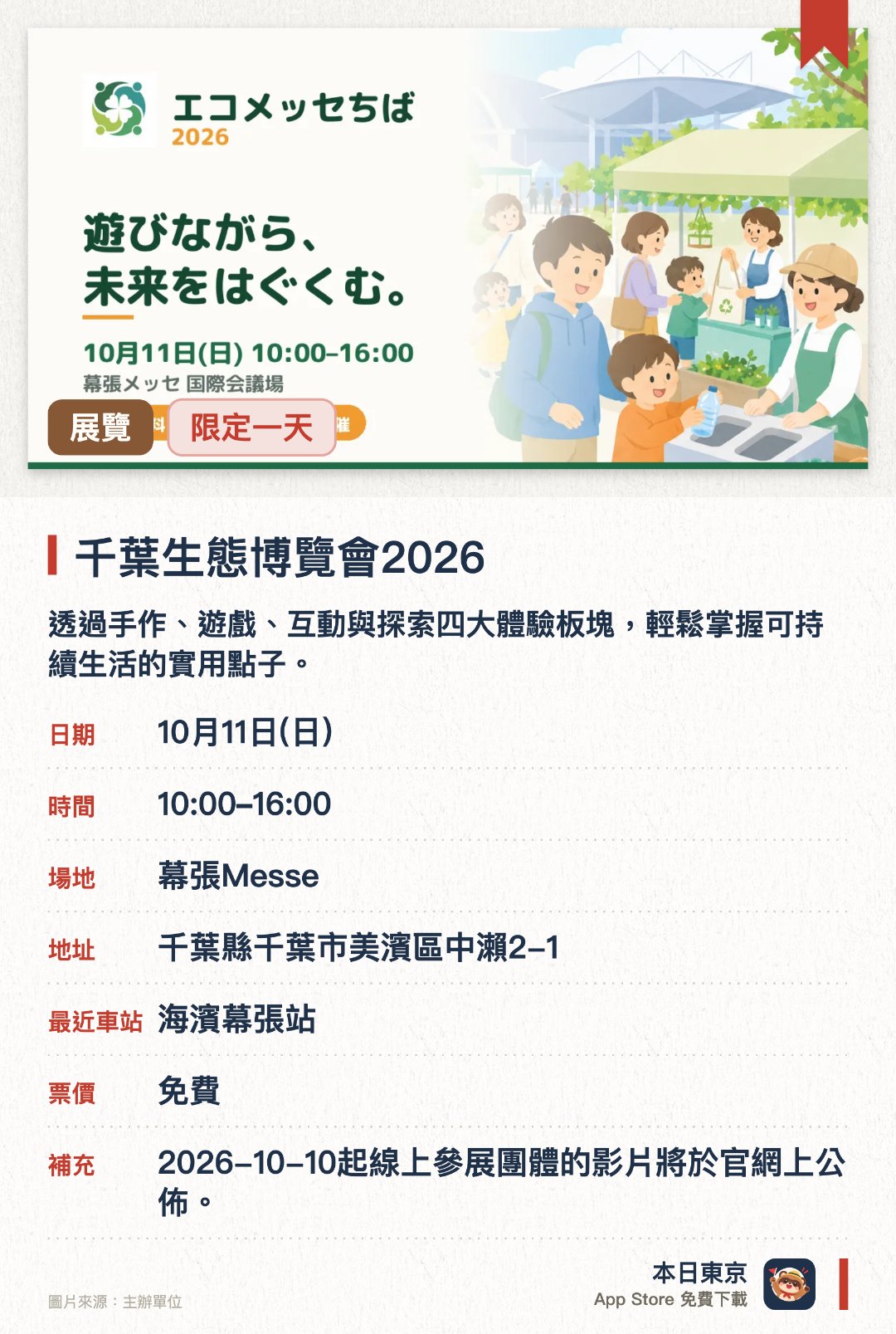 千葉生態博覽會2026。10月11日 · 幕張Messe。透過手作、遊戲、互動與探索四大體驗板塊，輕鬆掌握可持續生活的實用點子。集結眾多環保主題攤位與活動，適合一家大小一同參與