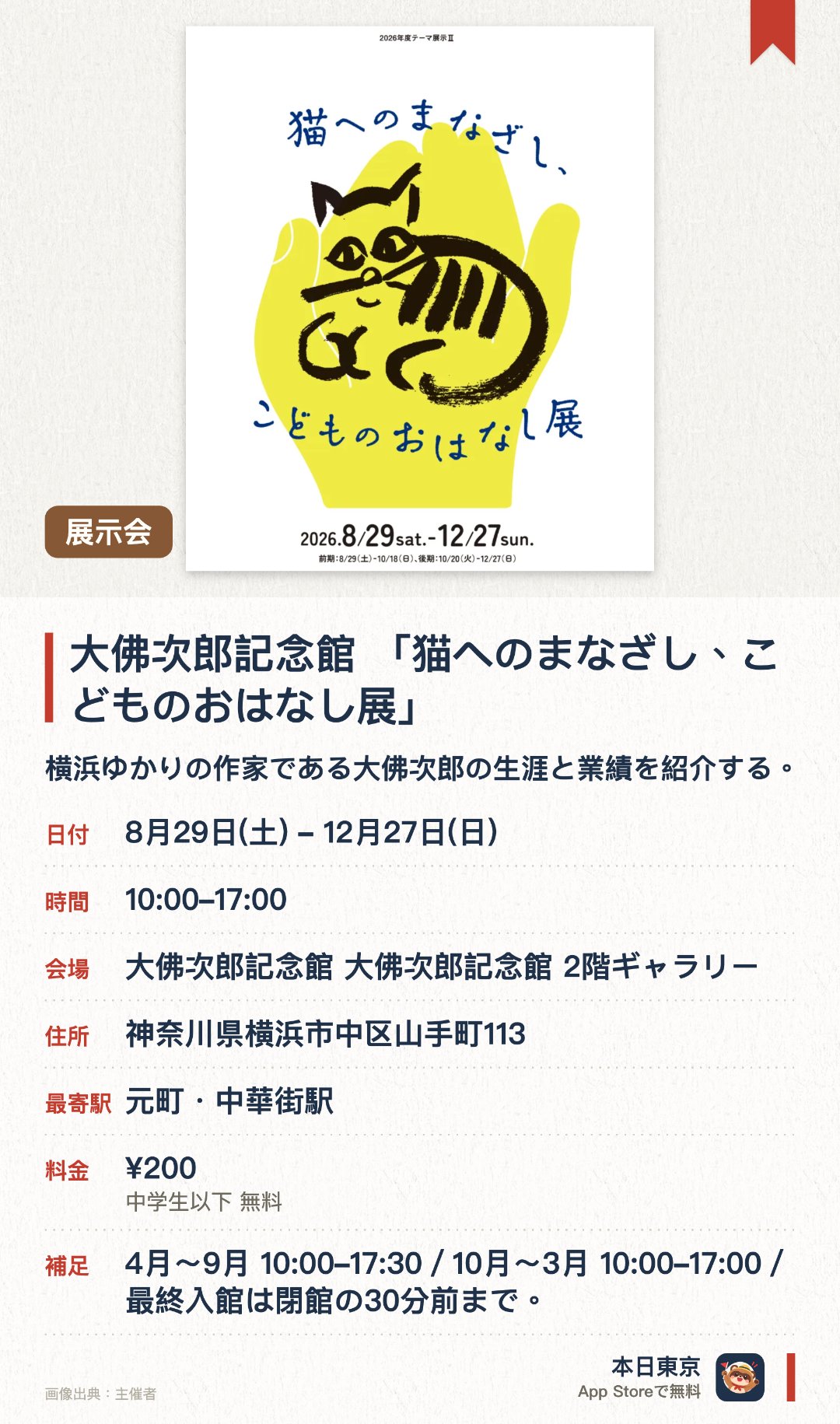大佛次郎記念館 「猫へのまなざし、こどものおはなし展」。8月29日–12月27日 · 大佛次郎記念館 大佛次郎記念館 2階ギャラリー。横浜ゆかりの作家である大佛次郎の生涯と業績を紹介する。多彩な資料を通じて作家の多彩な活動や足跡をたどることができる