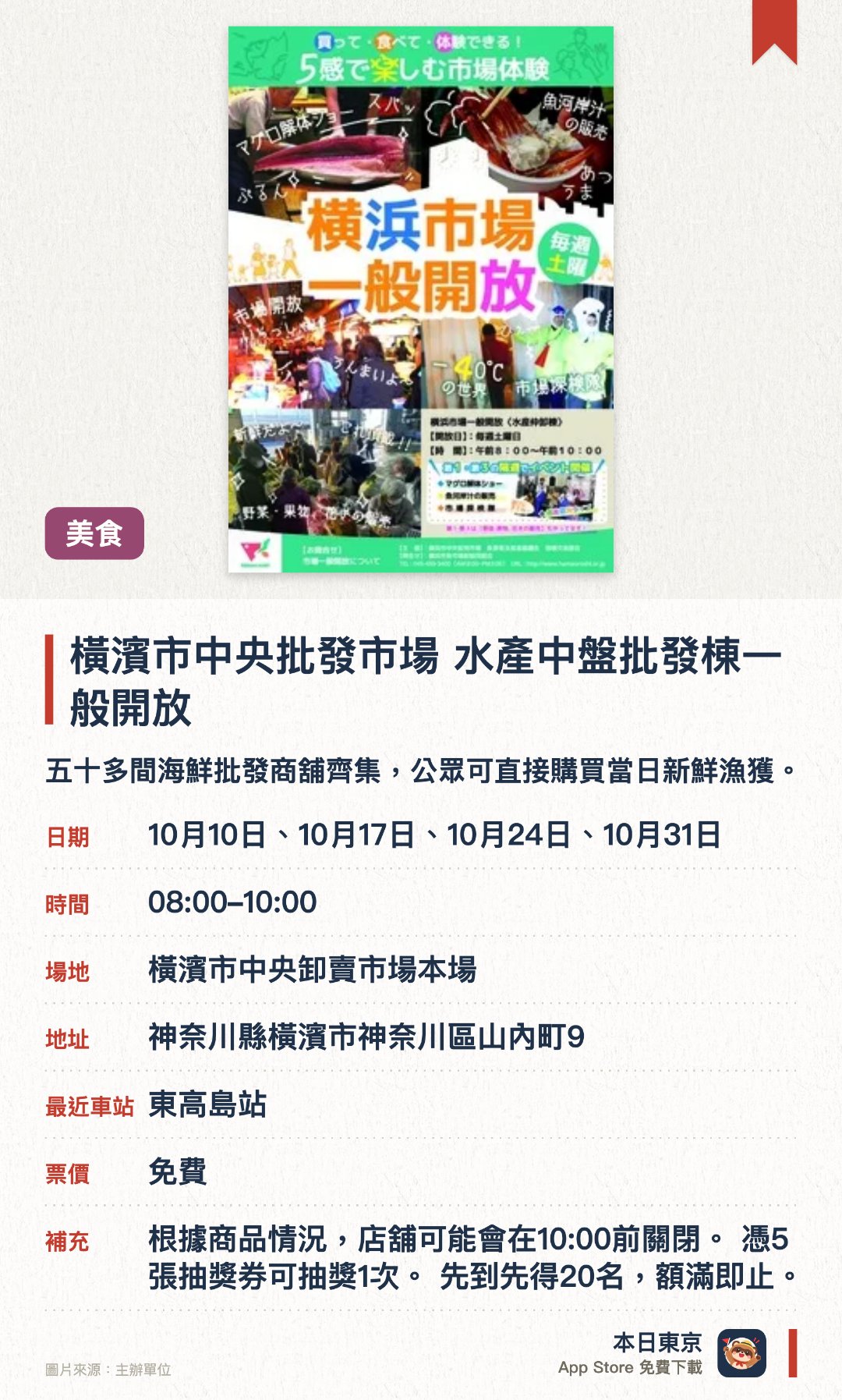 橫濱市中央批發市場 水產中盤批發棟一般開放。指定日子 · 下一場 10月17日 · 橫濱市中央卸賣市場本場。五十多間海鮮批發商舖齊集，公眾可直接購買當日新鮮漁獲。特設震撼的吞拿魚解體表演，並可參加抽獎贏取禮券。舉辦市場探險導賞團，帶領參觀超低溫冷凍庫並體驗模擬拍賣