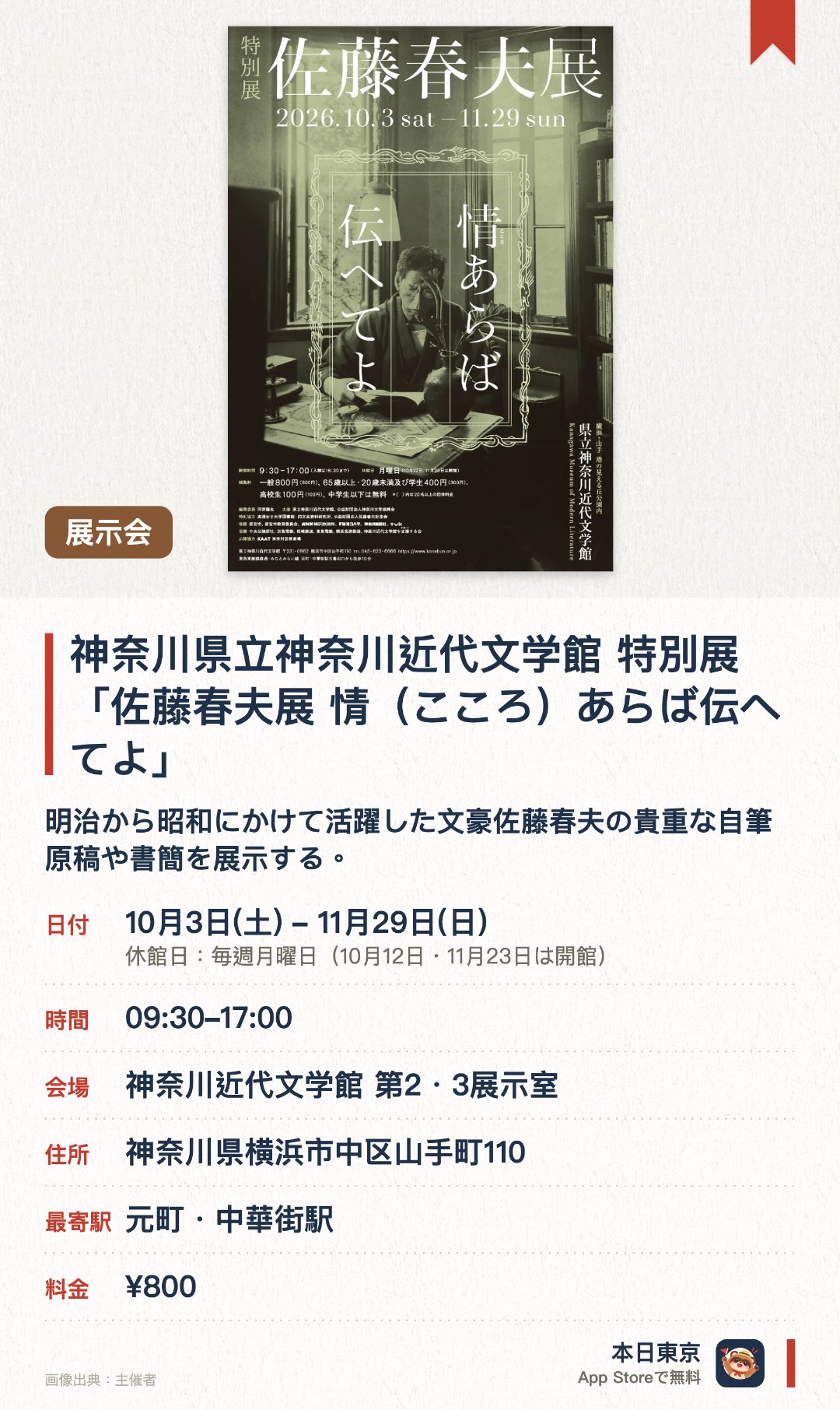 神奈川県立神奈川近代文学館 特別展「佐藤春夫展 情（こころ）あらば伝へてよ」。10月3日–11月29日 · 神奈川近代文学館 第2・3展示室。明治から昭和にかけて活躍した文豪佐藤春夫の貴重な自筆原稿や書簡を展示する。詩歌や小説など多彩な文学活動の軌跡と作家としての生涯をたどる。多くの門弟を育てた文学界への影響力や作家同士の交流を紹介する