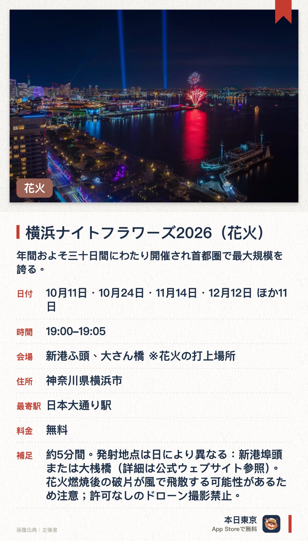 横浜ナイトフラワーズ2026（花火）。開催日指定 · 次回 10月11日 · 新港ふ頭、大さん橋 ※花火の打上場所。年間およそ三十日間にわたり開催され首都圈で最大規模を誇る。未来の大型博覧会の開催に向け夜空を彩る華麗な花火を楽しむ