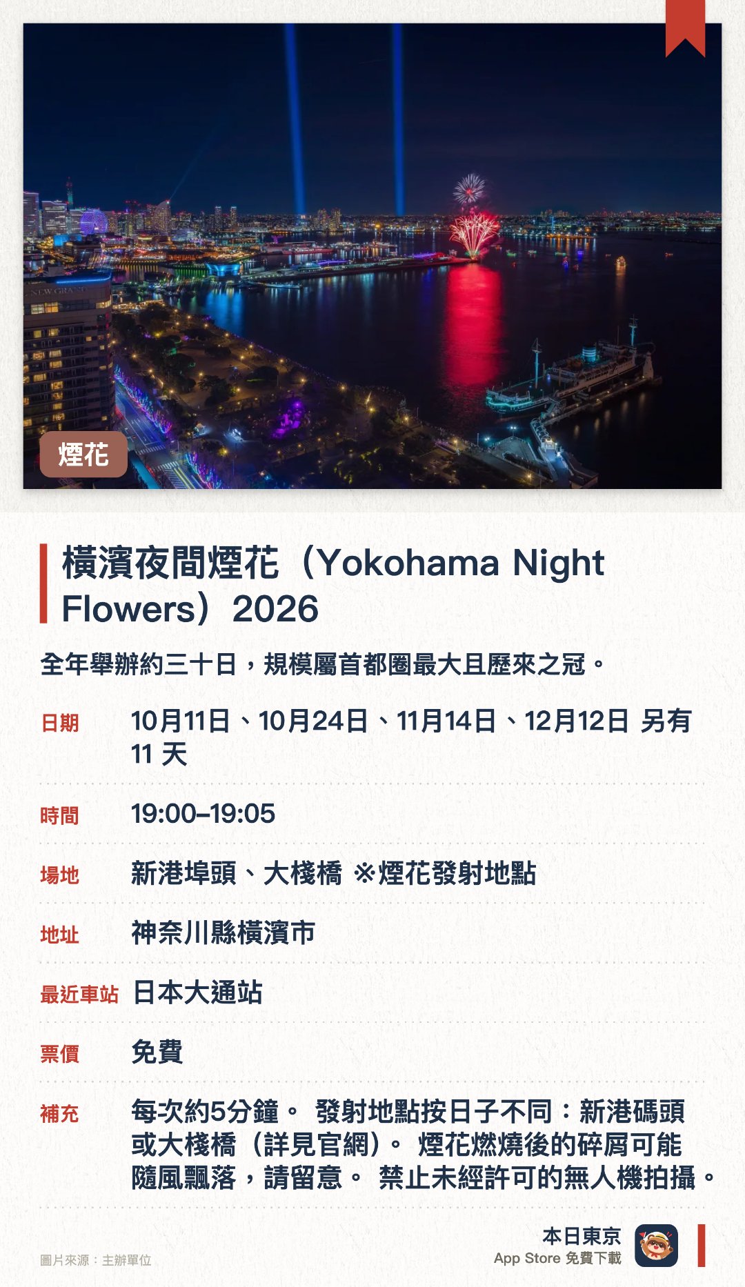 橫濱夜間煙花（Yokohama Night Flowers）2026。指定日子 · 下一場 10月11日 · 新港埠頭、大棧橋 ※煙花發射地點。全年舉辦約三十日，規模屬首都圈最大且歷來之冠。為兩年後的盛會營造熱鬧氣氛，夜空綻放璀璨煙花