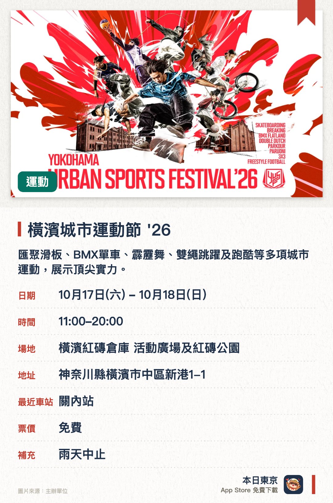 橫濱城市運動節 '26。10月17日–10月18日 · 橫濱紅磚倉庫 活動廣場及紅磚公園。匯聚滑板、BMX單車、霹靂舞、雙繩跳躍及跑酷等多項城市運動，展示頂尖實力。由橫濱向世界發信，是集結各路專業運動員的盛大體壇慶典