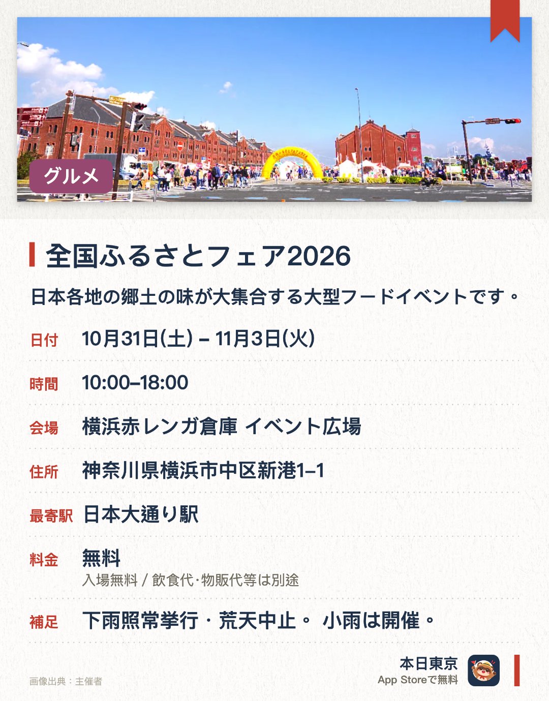 全国ふるさとフェア2026。10月31日–11月3日 · 横浜赤レンガ倉庫 イベント広場。日本各地の郷土の味が大集合する大型フードイベントです。横浜赤レンガ倉庫のイベント広場で海風を感じながらご当地グルメを満喫できます