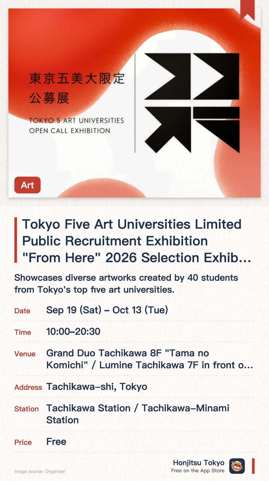 Tokyo Five Art Universities Limited Public Recruitment Exhibition "From Here" 2026 Selection Exhibition. 19 Sep–13 Oct · Grand Duo Tachikawa 8F "Tama no Komichi" / Lumine Tachikawa 7F in front of Uniqlo. Showcases diverse artworks created by 40 students from Tokyo's top five art universities. Winners are selected through a combination of expert judgment and on-site visitor voting