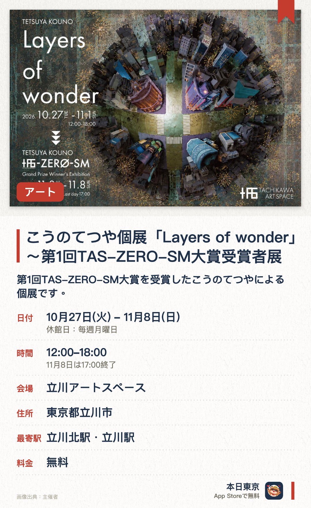 こうのてつや個展「Layers of wonder」〜第1回TAS-ZERO-SM大賞受賞者展。10月27日–11月8日 · 立川アートスペース。第1回TAS-ZERO-SM大賞を受賞したこうのてつやによる個展です。2週間の会期を通じて、展示内容が変化していく様子を楽しめます