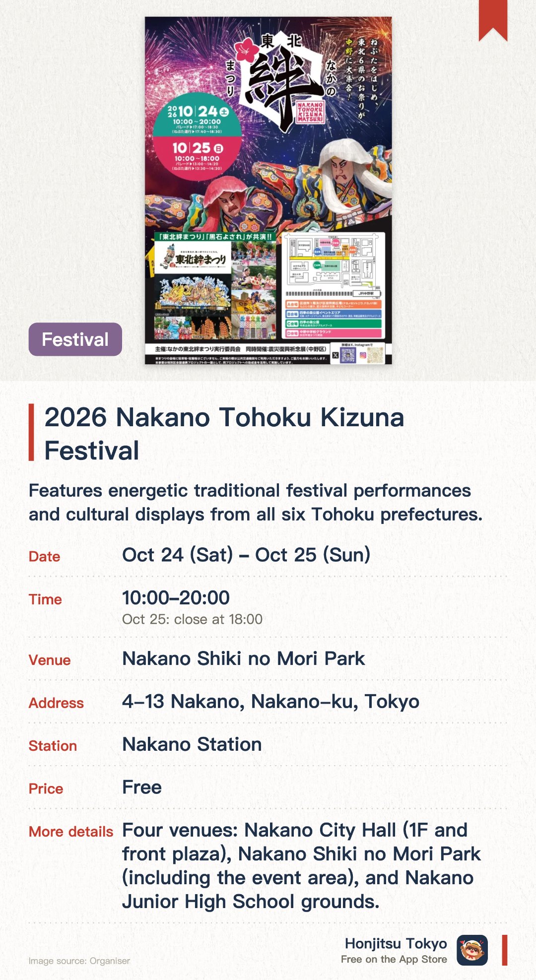 2026 Nakano Tohoku Kizuna Festival. 24 Oct–25 Oct · Nakano Shiki no Mori Park. Features energetic traditional festival performances and cultural displays from all six Tohoku prefectures. Offers food stalls serving famous regional delicacies and authentic local specialties from the Tohoku region. Held in a spacious green park setting, perfect for enjoying outdoor cultural festivities