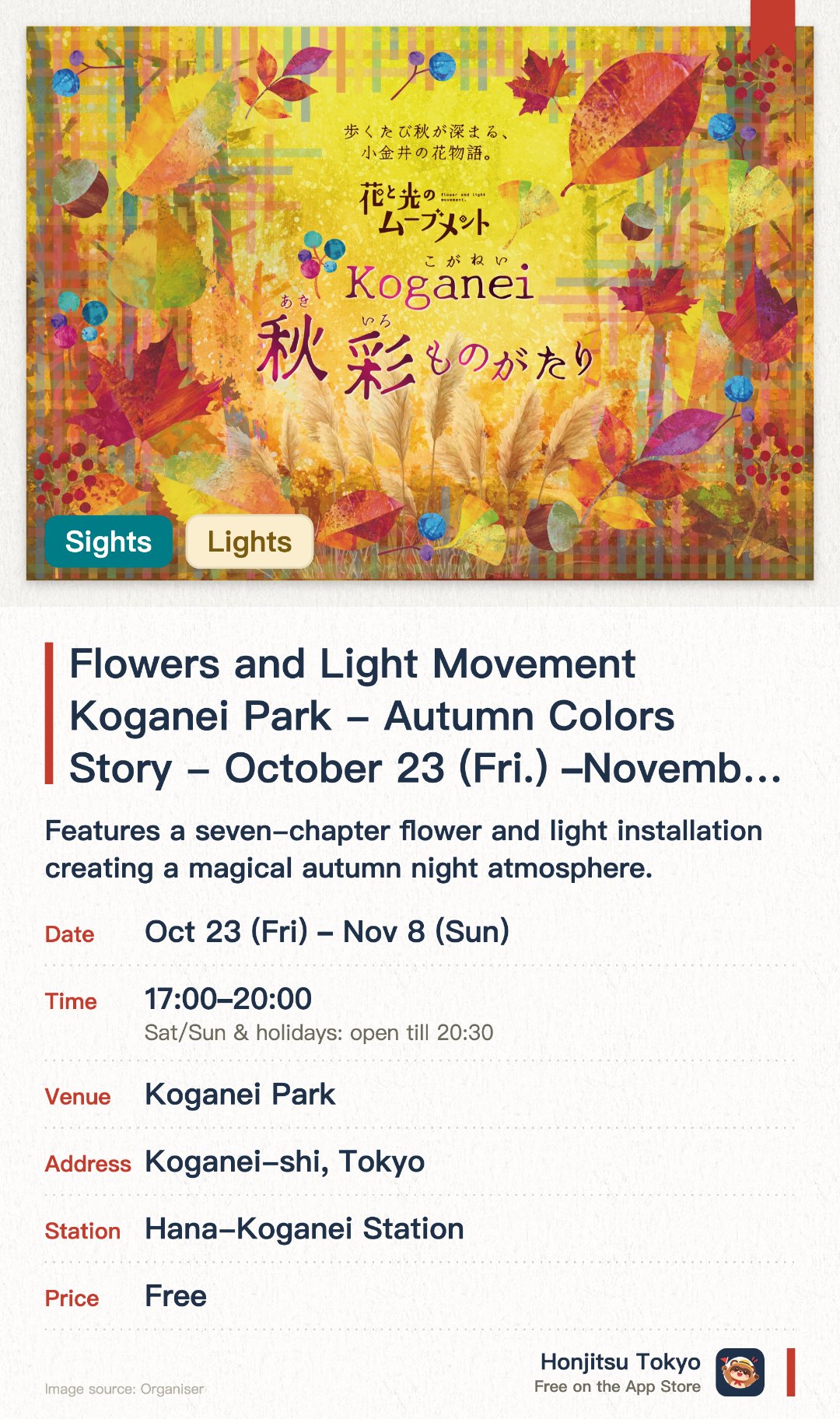 Flowers and Light Movement Koganei Park - Autumn Colors Story - October 23 (Fri.) – November 8 (Sun.), 2026. 23 Oct–8 Nov · Koganei Park. Features a seven-chapter flower and light installation creating a magical autumn night atmosphere. Offers interactive craft workshops and a special fifth-anniversary stamp rally across the park