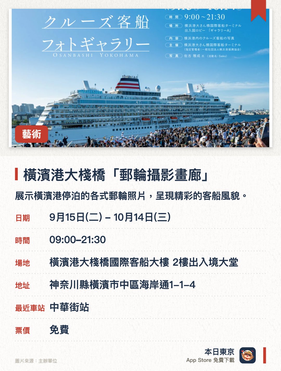 橫濱港大棧橋「郵輪攝影畫廊」。9月15日–10月14日 · 橫濱港大棧橋國際客船大樓 2樓出入境大堂。展示橫濱港停泊的各式郵輪照片，呈現精彩的客船風貌。飽覽港未來、紅磚倉庫及橫濱海灣大橋的壯麗海景