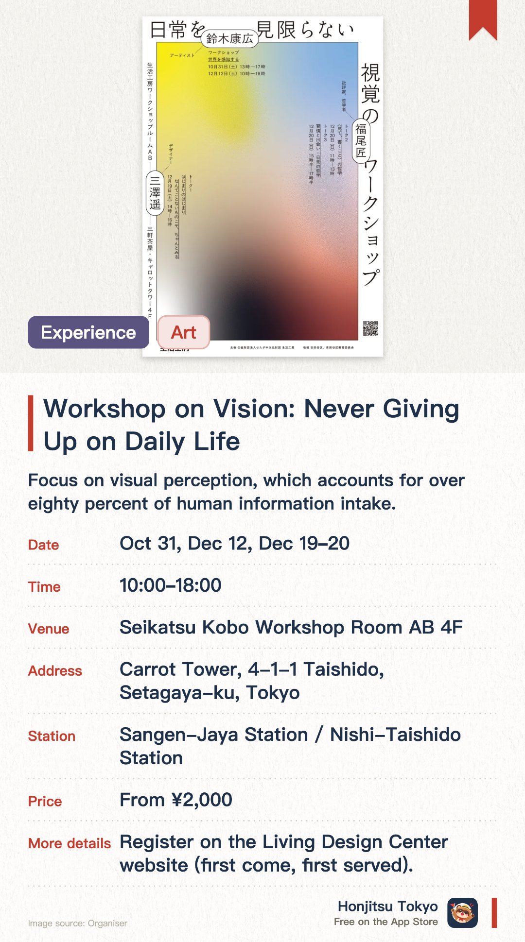 Workshop on Vision: Never Giving Up on Daily Life. Selected dates · next 31 Oct · Seikatsu Kobo Workshop Room AB 4F. Focus on visual perception, which accounts for over eighty percent of human information intake. Explore the meaning of seeing and how habits shape it through expert-led talks and workshops