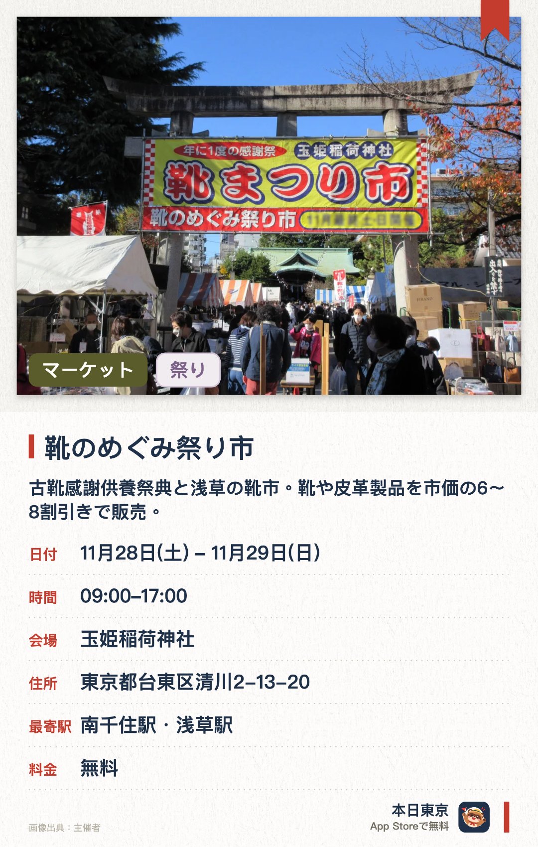 靴のめぐみ祭り市。11月28日–11月29日 · 東京都　玉姫稲荷神社。古靴感謝供養祭典と浅草の靴市。靴や皮革製品を市価の6〜8割引きで販売。。28日は授賞式、クラフトマン部門グランプリ発表、ファッションショー。