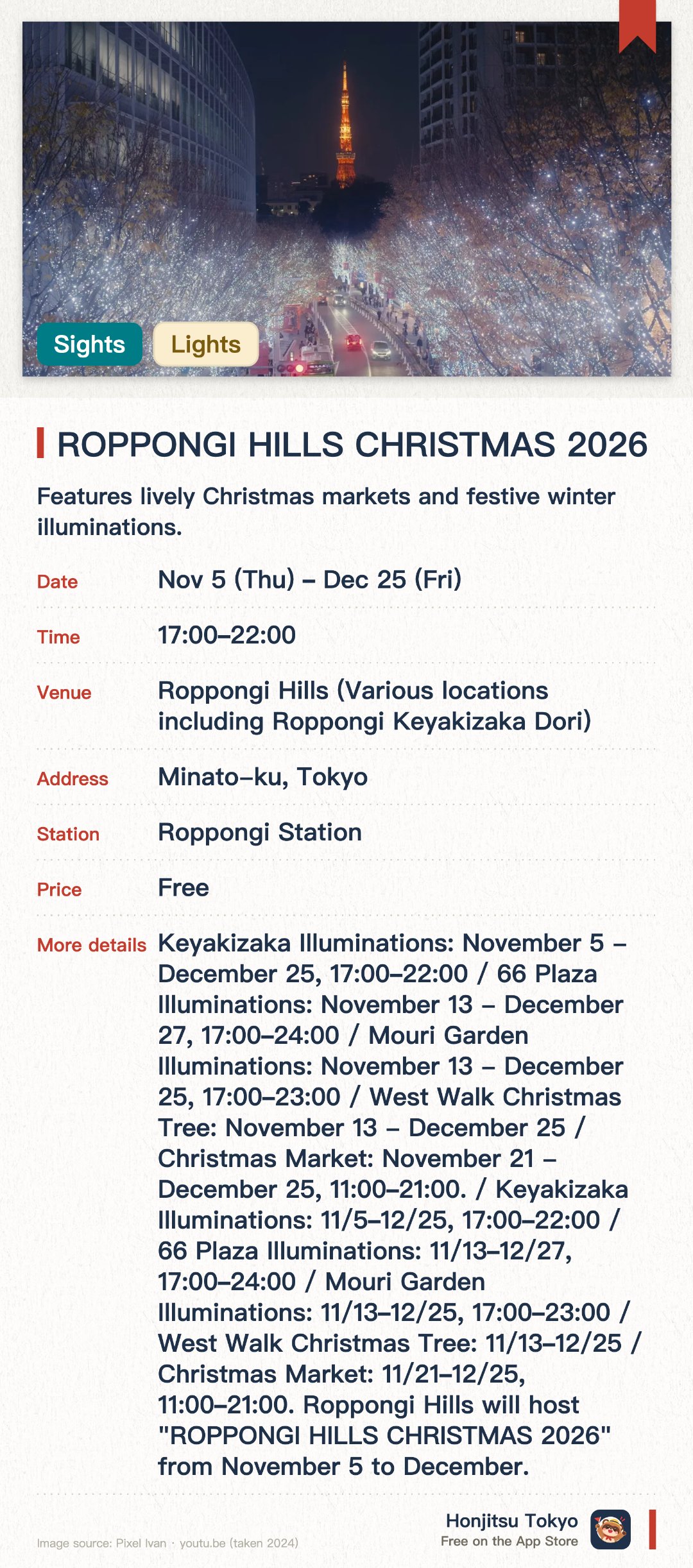 ROPPONGI HILLS CHRISTMAS 2026. 5 Nov–25 Dec · Roppongi Hills (Various locations including Roppongi Keyakizaka Dori). Features lively Christmas markets and festive winter illuminations. Spans five major complexes including Roppongi Hills and Azabudai Hills. Combines radiant light displays with lush urban greenery
