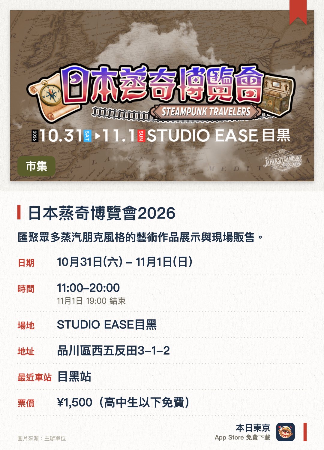 日本蒸奇博覽會2026。指定日子 · 下一場 10月31日 · STUDIO EASE目黑。匯聚眾多蒸汽朋克風格的藝術作品展示與現場販售。欣賞充滿復古未來感的精彩表演並品嚐特色餐飲