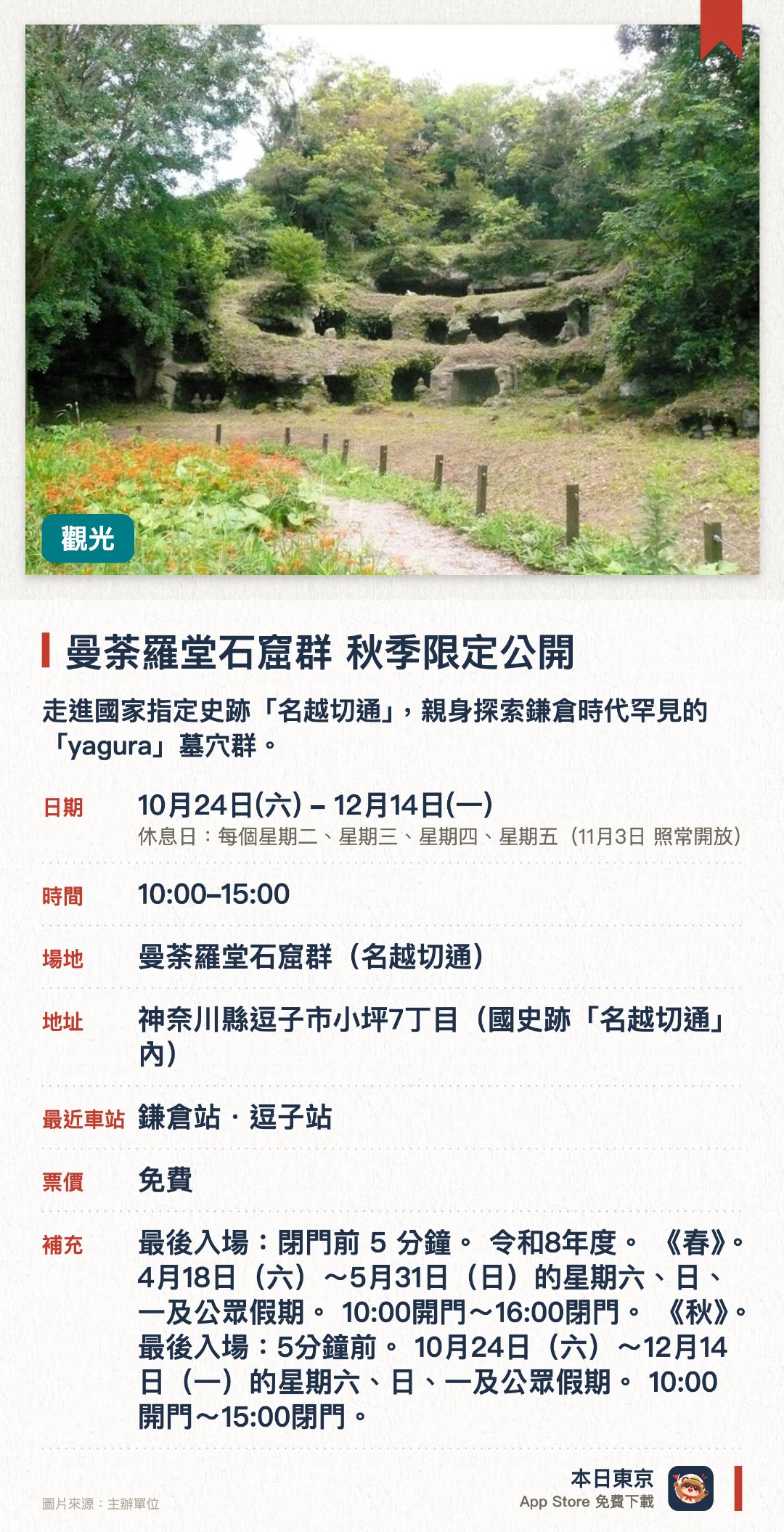 曼荼羅堂石窟群 秋季限定公開。10月24日–12月14日 · 曼荼羅堂石窟群（名越切通）。走進國家指定史跡「名越切通」，親身探索鎌倉時代罕見的「yagura」墓穴群。現場保存了超過150個墓穴，是鎌倉市內極少數保存完好的大規模遺跡。近距離觀察墓穴內的五輪塔，了解中世紀武士與僧侶的供養與喪葬文化