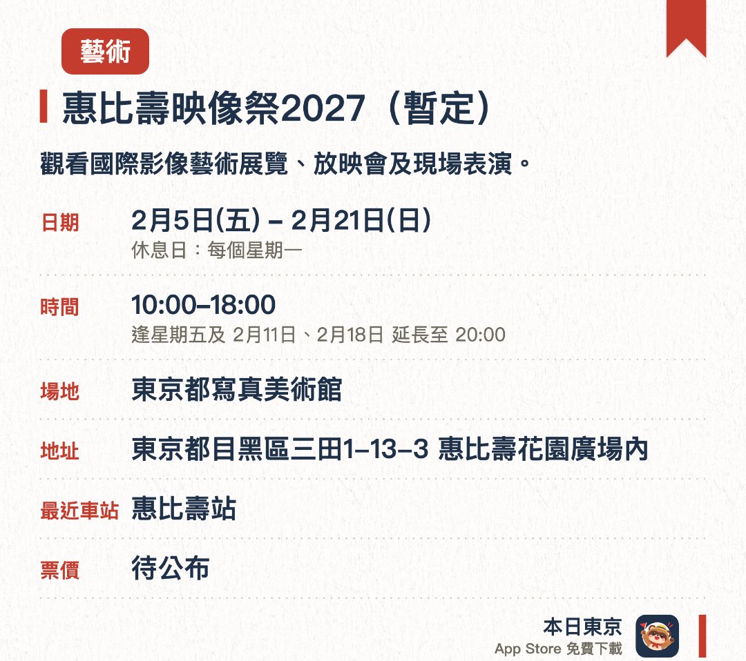惠比壽映像祭2027（暫定）。2月5日–2月21日 · 東京都寫真美術館。觀看國際影像藝術展覽、放映會及現場表演。。3樓展示室延展至3月22日。