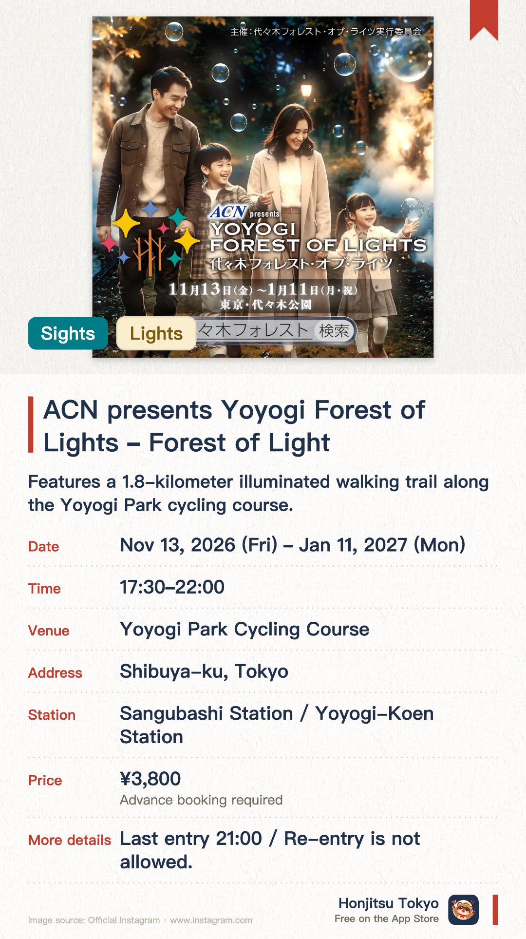 ACN presents Yoyogi Forest of Lights ~Forest of Light~. 13 Nov 2026–11 Jan 2027 · Yoyogi Park Cycling Course. Features a 1.8-kilometer illuminated walking trail along the Yoyogi Park cycling course. Offers an interactive illumination experience across 17 uniquely themed light zones