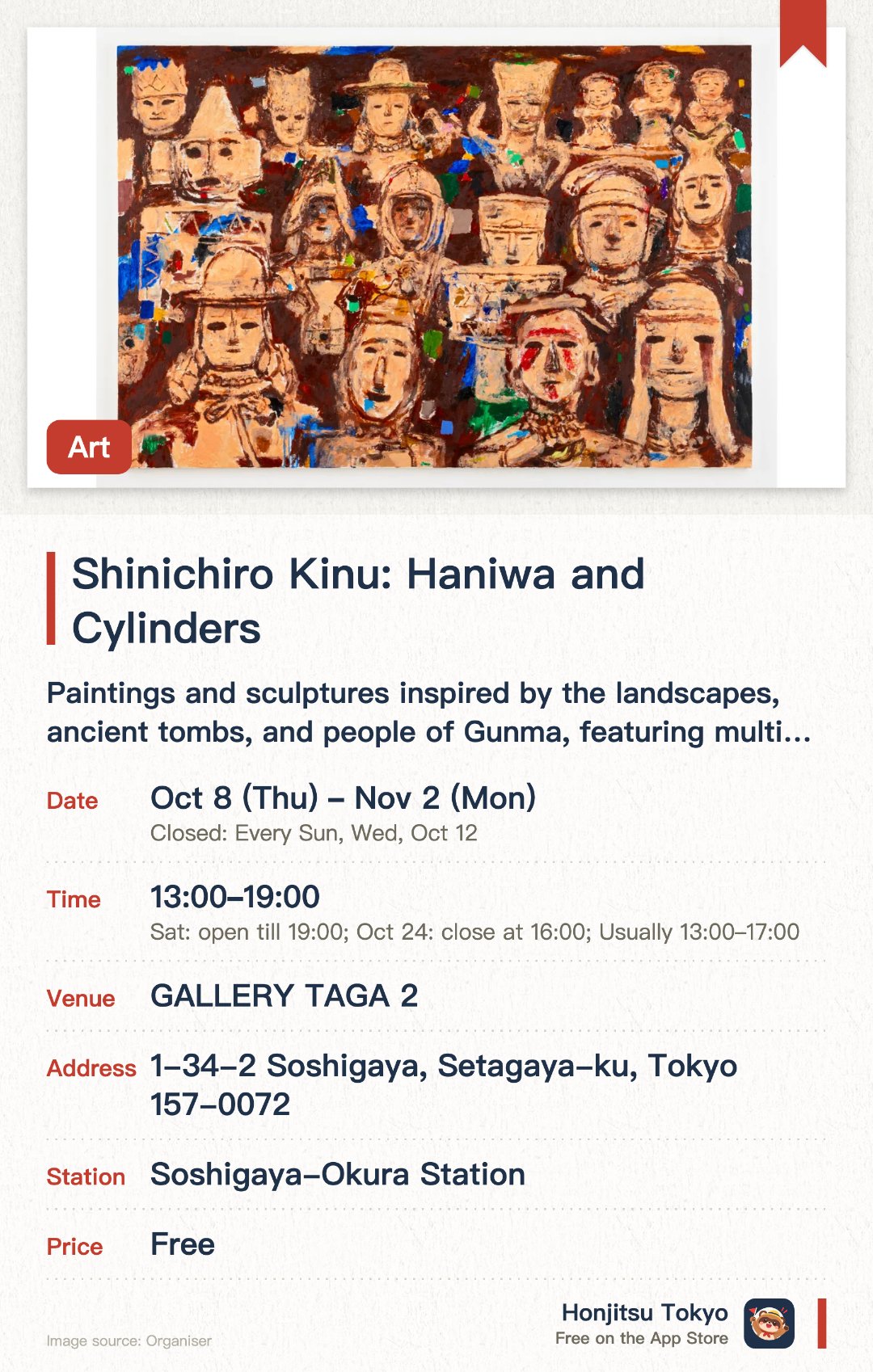 Shinichiro Kinu: Haniwa and Cylinders. 8 Oct–2 Nov · GALLERY TAGA 2. Paintings and sculptures inspired by the landscapes, ancient tombs, and people of Gunma, featuring multiple perspectives and scales. A special exhibition focusing on 'Haniwa,' capturing layers of accumulated time and memory through unique artistic vision