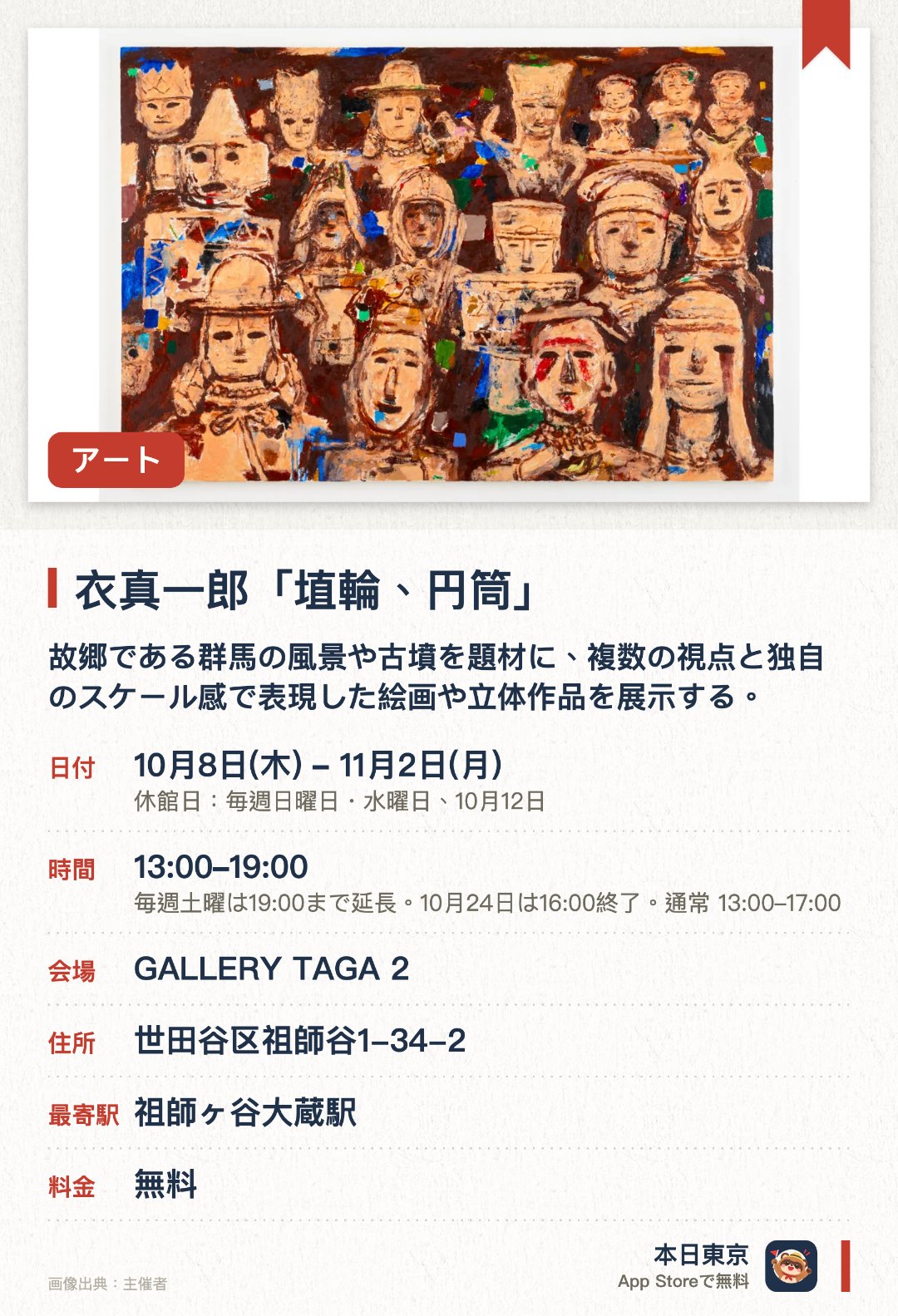 衣真一郎「埴輪、円筒」。10月8日–11月2日 · GALLERY TAGA 2。故郷である群馬の風景や古墳を題材に、複数の視点と独自のスケール感で表現した絵画や立体作品を展示する。今回は「埴輪」に焦点を当て、幾重にも重なる時間や記憶を独自の感性で捉えた作品群を紹介する