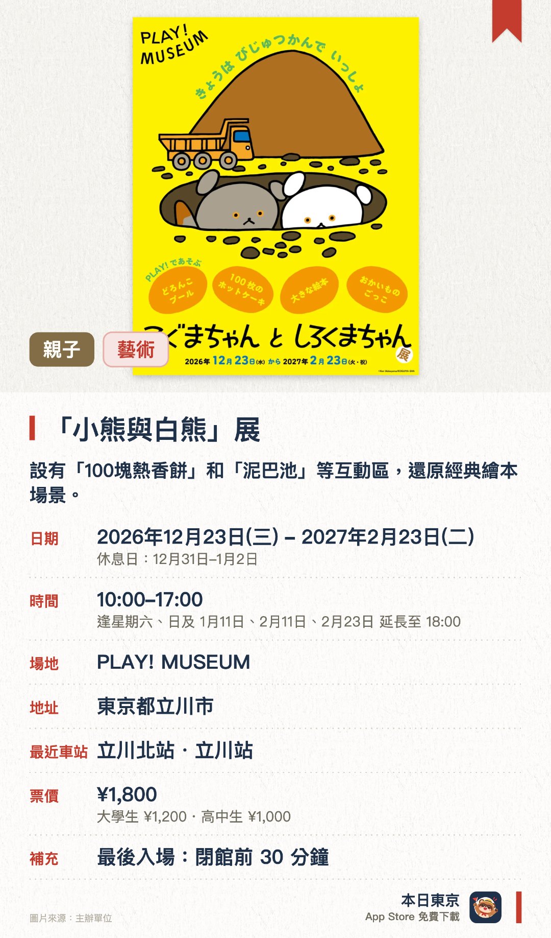 「小熊與白熊」展。2026年12月23日–2027年2月23日 · PLAY! MUSEUM。設有「100塊熱香餅」和「泥巴池」等互動區，還原經典繪本場景
