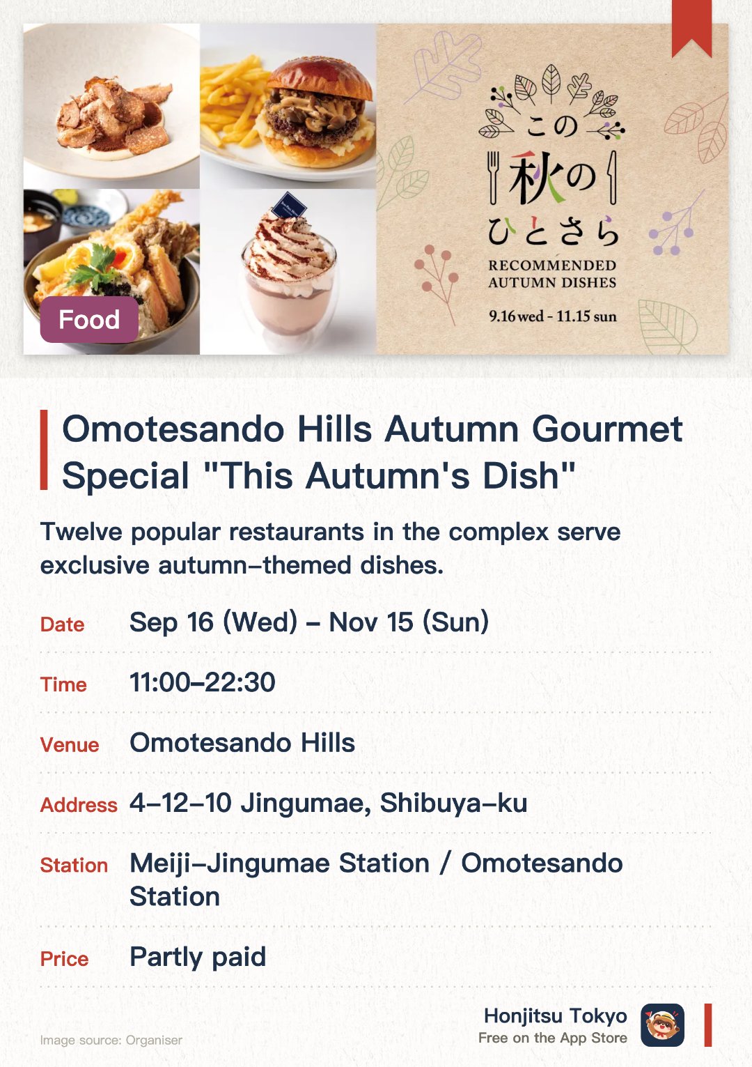 Omotesando Hills Autumn Gourmet Special "This Autumn's Dish". 16 Sep–15 Nov · Omotesando Hills. Twelve popular restaurants in the complex serve exclusive autumn-themed dishes. Enjoy special seasonal menus crafted with fresh autumn ingredients