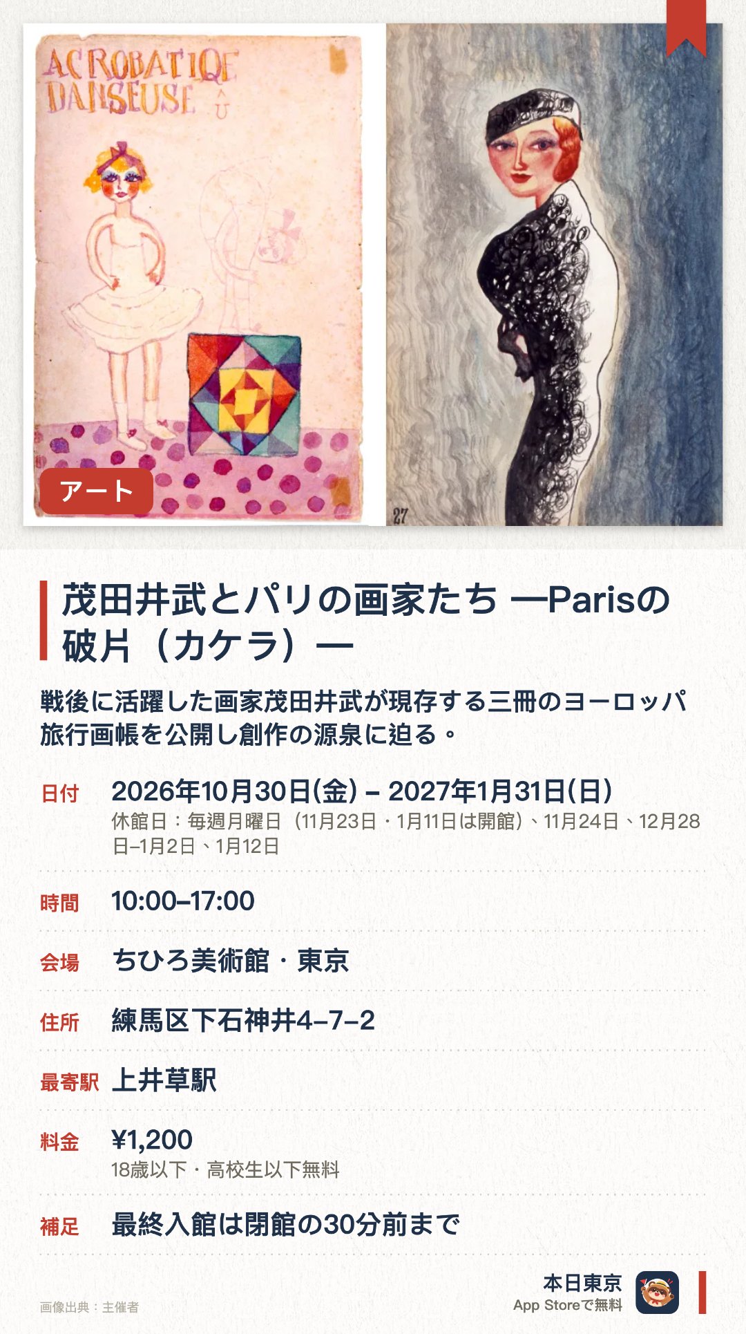 茂田井武とパリの画家たち　―Parisの破片(カケラ)―。2026年10月30日–2027年1月31日 · ちひろ美術館・東京。戦後に活躍した画家茂田井武が現存する三冊のヨーロッパ旅行画帳を公開し創作の源泉に迫る。当時のパリで活動していた画家たちの作品もあわせて紹介し当時の芸術風景を振り返る