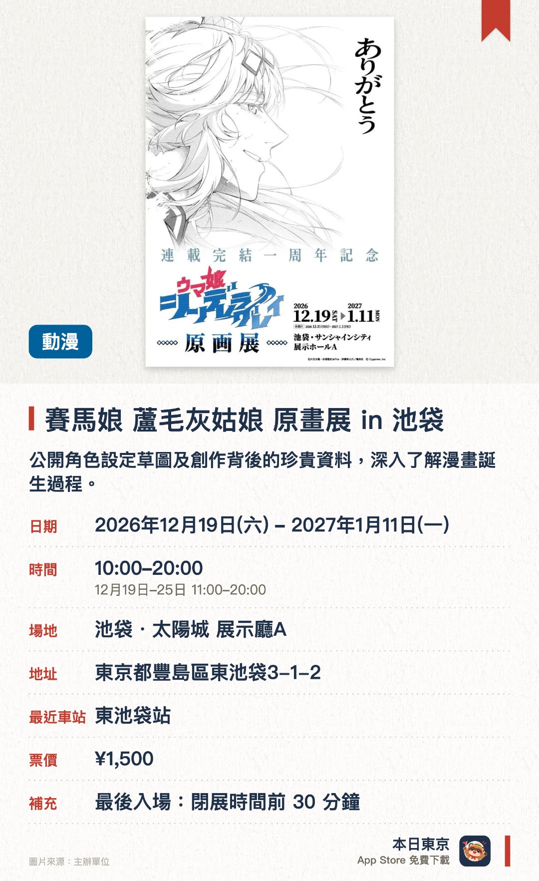 賽馬娘 蘆毛灰姑娘 原畫展 in 池袋。2026年12月19日–2027年1月11日 · 池袋・太陽城 展示廳A。公開角色設定草圖及創作背後的珍貴資料，深入了解漫畫誕生過程。設有還原經典場景的拍照打卡區，並發售展覽限定的原創周邊商品