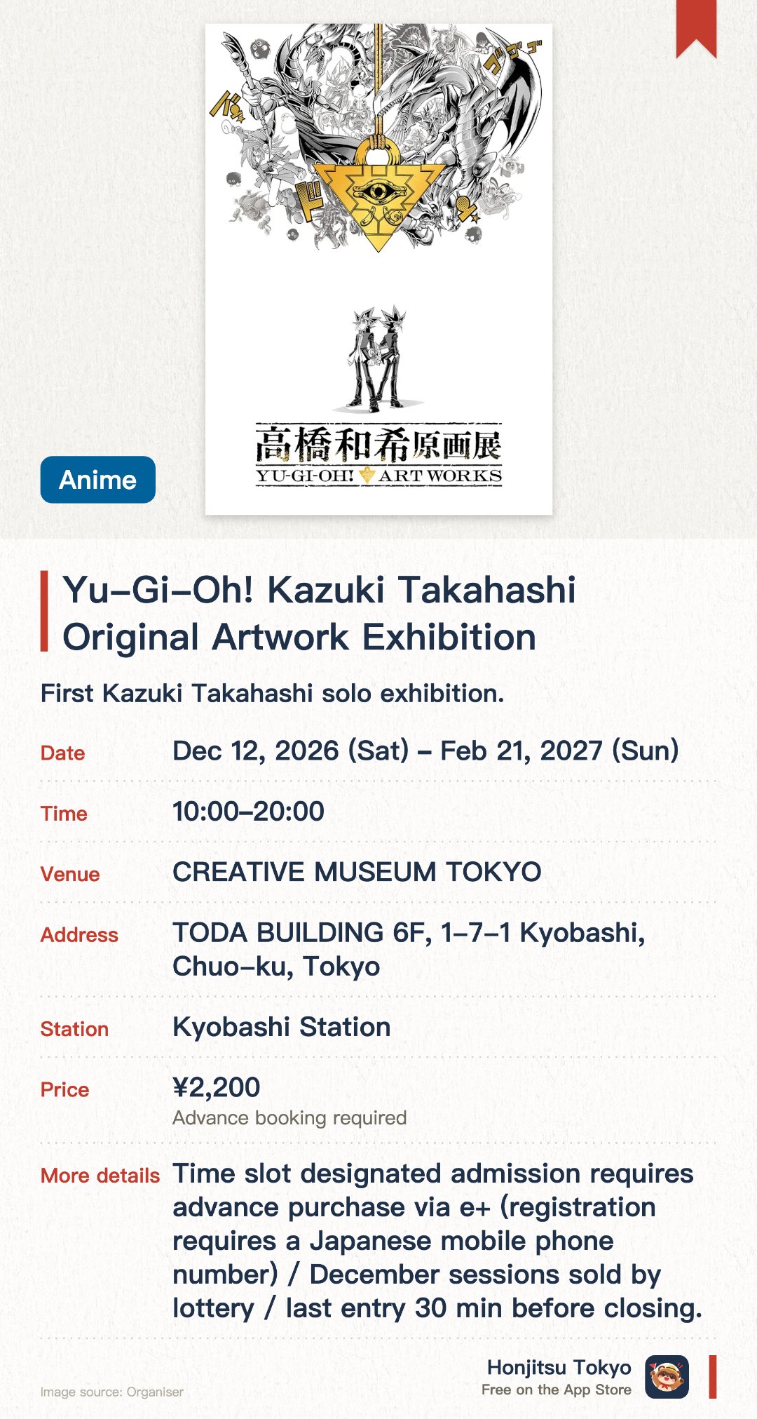 Yu-Gi-Oh! Kazuki Takahashi Original Artwork Exhibition. 12 Dec 2026–21 Feb 2027 · CREATIVE MUSEUM TOKYO. First Kazuki Takahashi solo exhibition. Over 370 original artworks on display. Five chapters exploring his art world