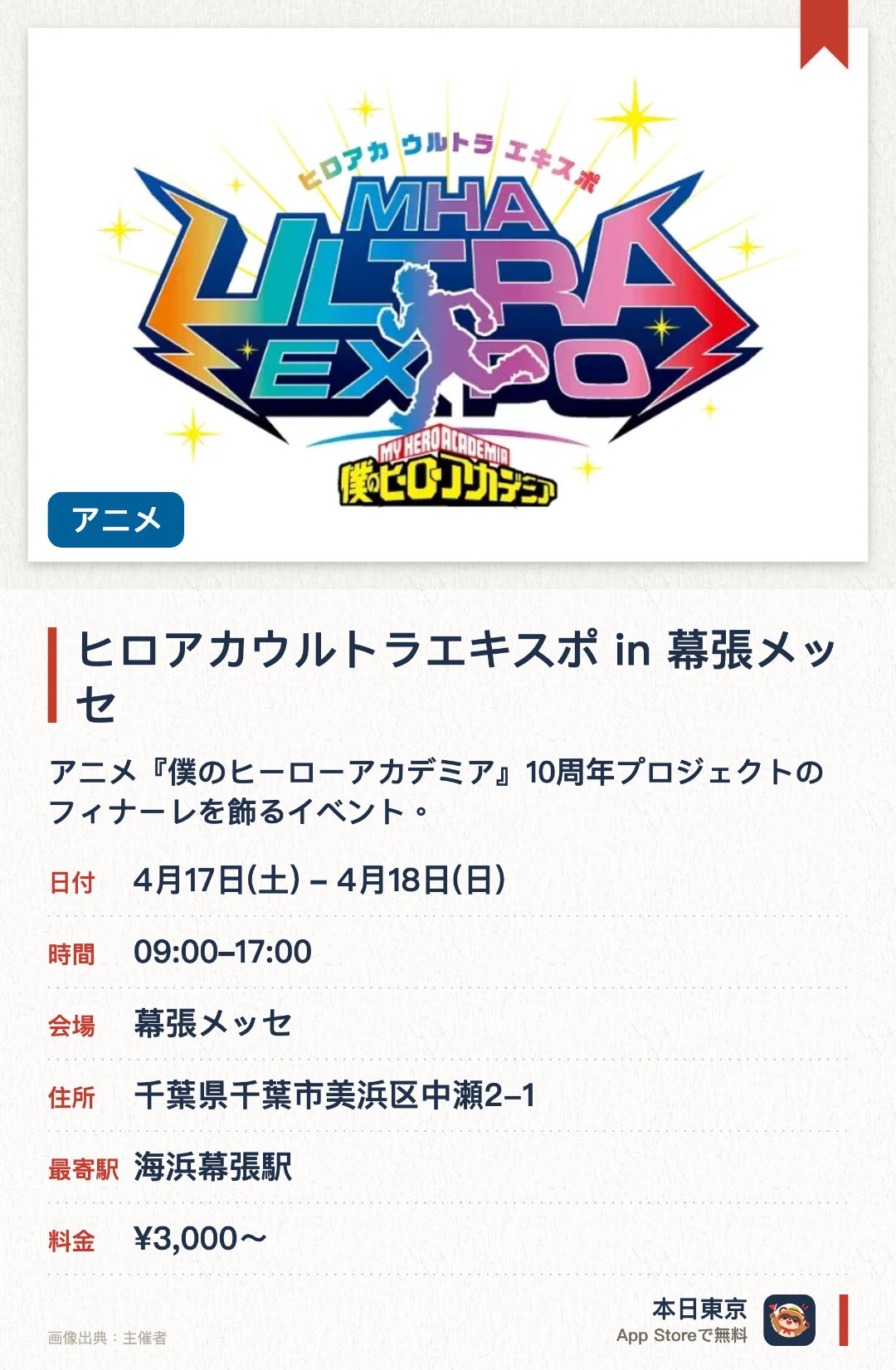 ヒロアカウルトラエキスポ in 幕張メッセ。4月17日–4月18日 · 幕張メッセ。アニメ『僕のヒーローアカデミア』10周年プロジェクトのフィナーレを飾るイベント。同作のアニメ史上最大規模の展示や催しが、複数のホールにわたり展開されます