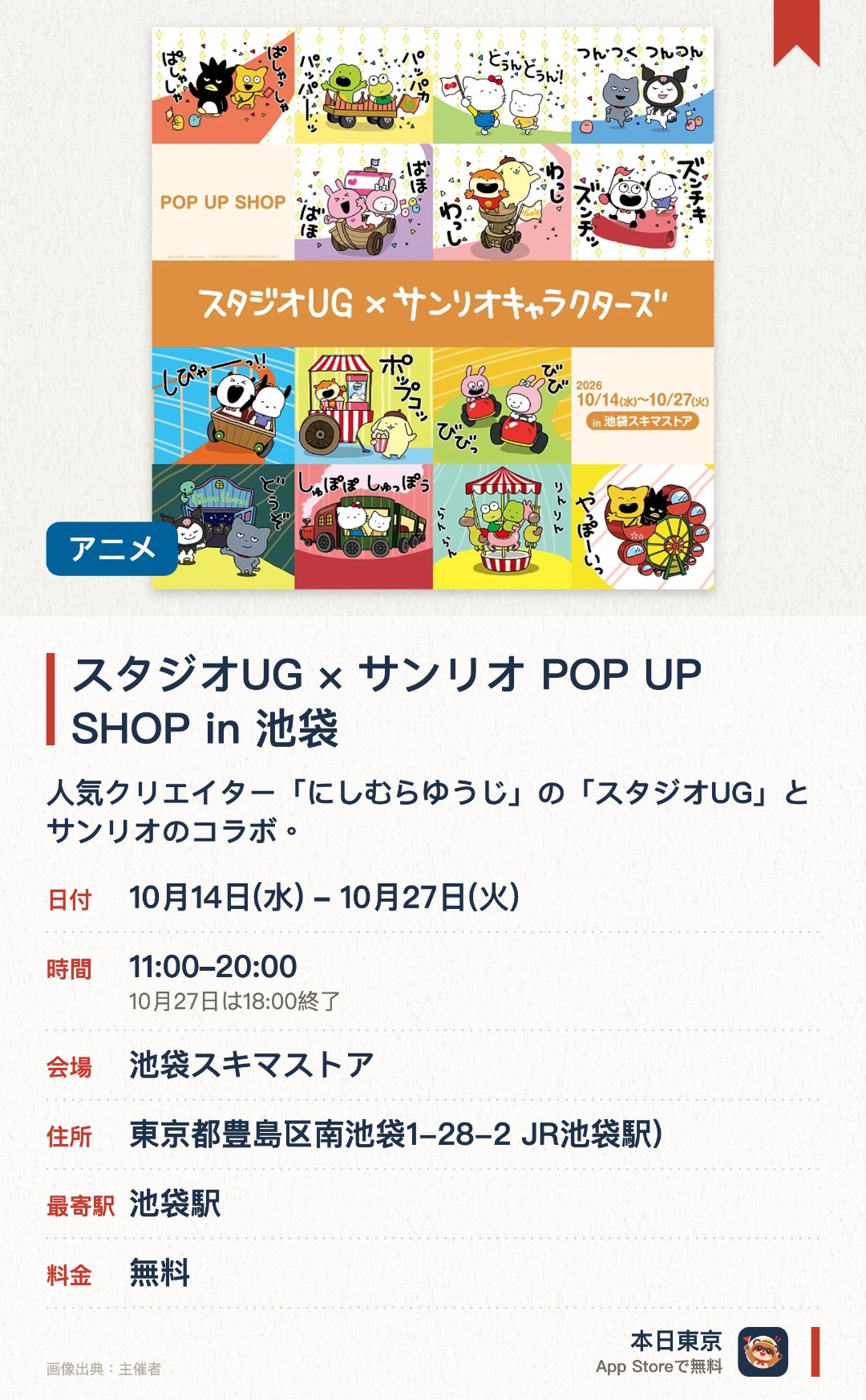 スタジオUG × サンリオ POP UP SHOP in 池袋。10月14日–10月27日 · 池袋スキマストア。人気クリエイター「にしむらゆうじ」の「スタジオUG」とサンリオのコラボ。お互いのキャラクターが融合した、ここでしか買えない限定グッズを販売